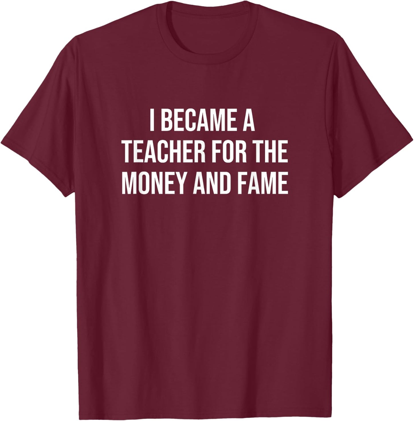 I Became A Teacher For The Money And Fame T-Shirt - T-Shirt | Maroon