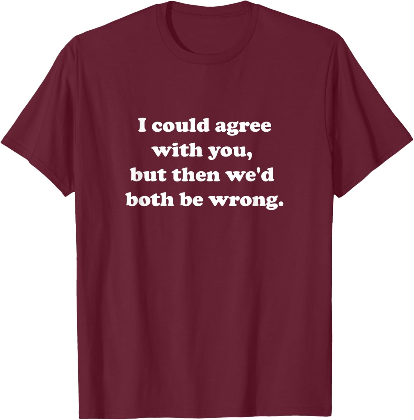 I Would Agree With You But Then We'd Both Be Wrong Sarcastic T-Shirt - T-Shirt | Maroon
