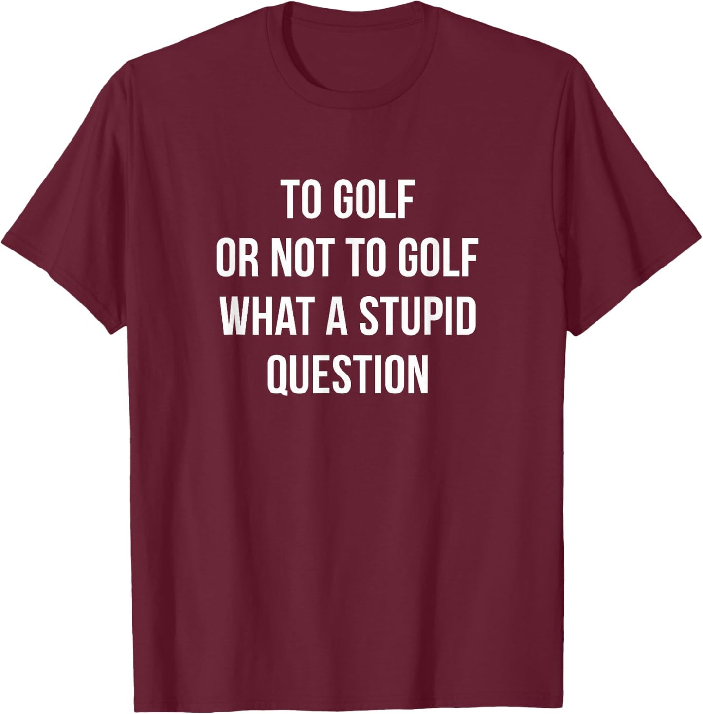 To Golf Or Not To Golf - What A Stupid Question T-Shirt - T-Shirt | Maroon
