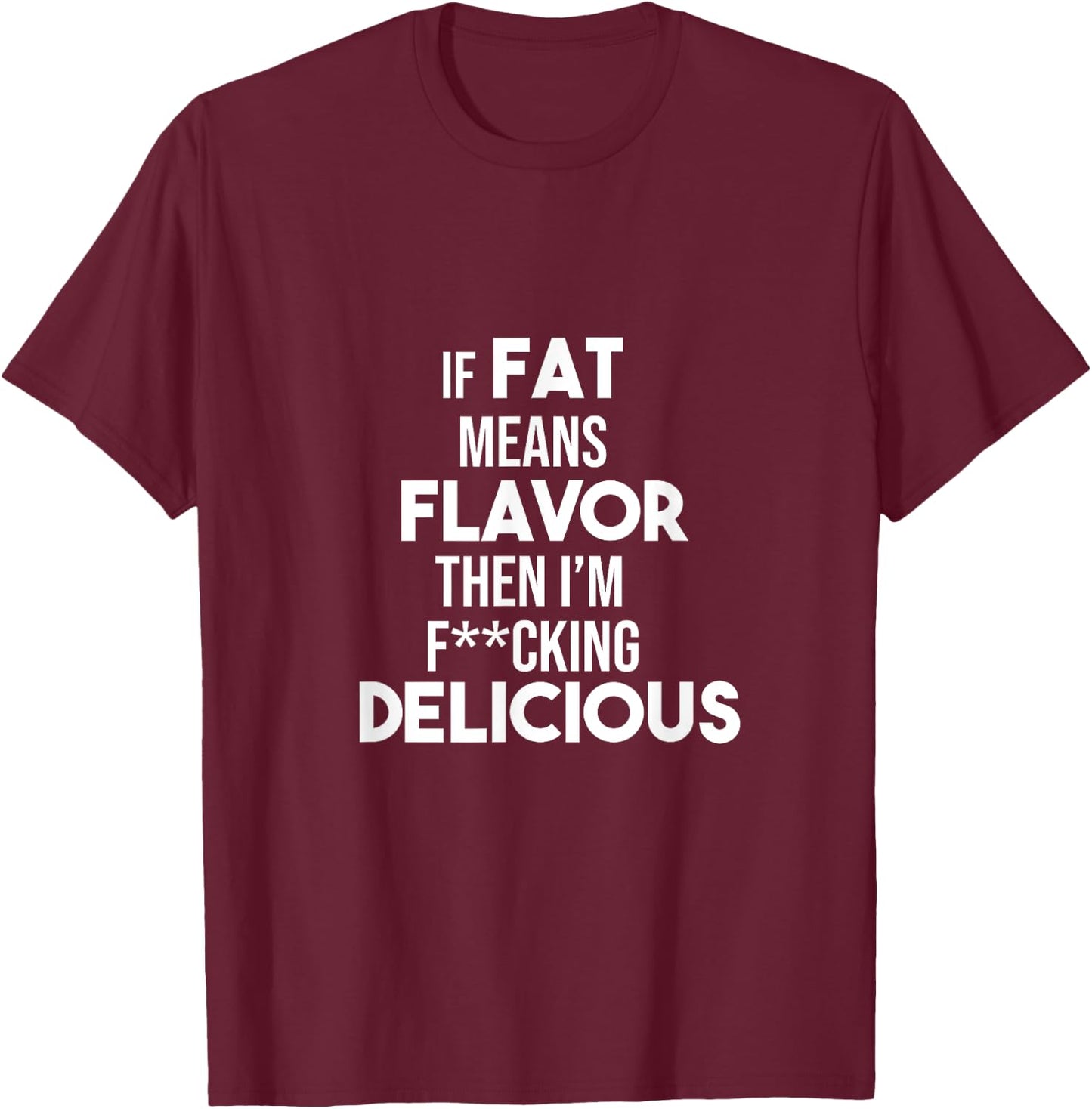 If Fat Means Flavor Then I'm Fucking Delicious Funny Shirt T-Shirt - T-Shirt | Maroon