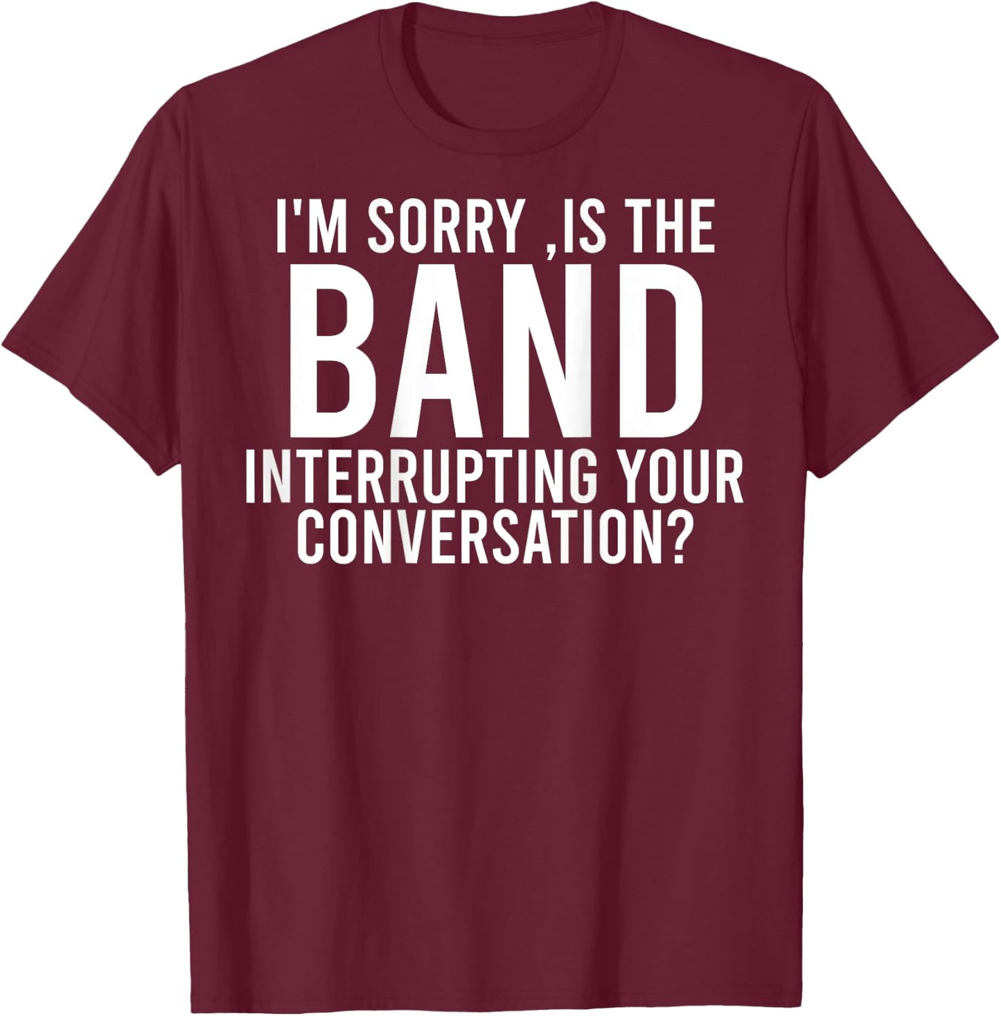 I'm Sorry Is The Band Interrupting Your Conversation (back) T-Shirt - T-Shirt | Maroon