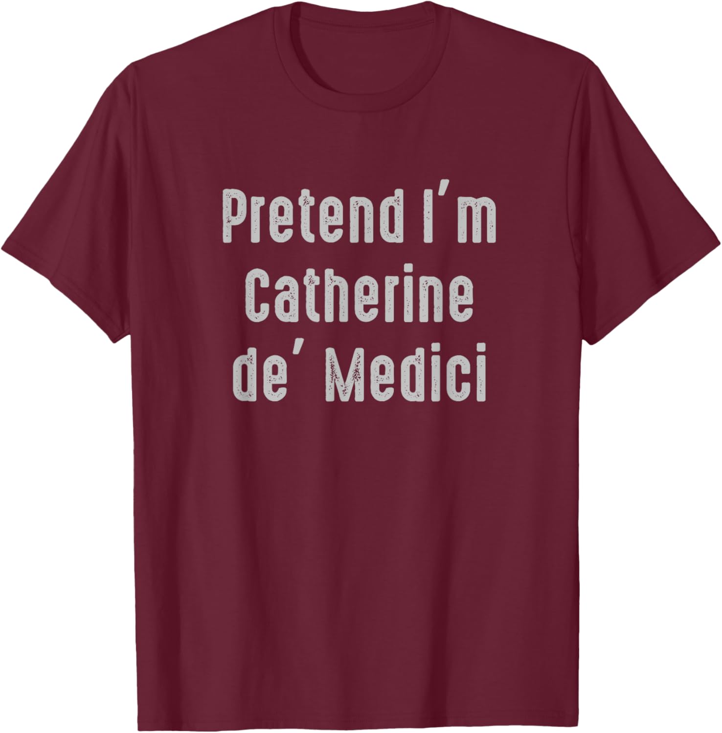 Pretend I'm Catherine de' Medici Easy Funny Costume T-Shirt - T-Shirt | Maroon