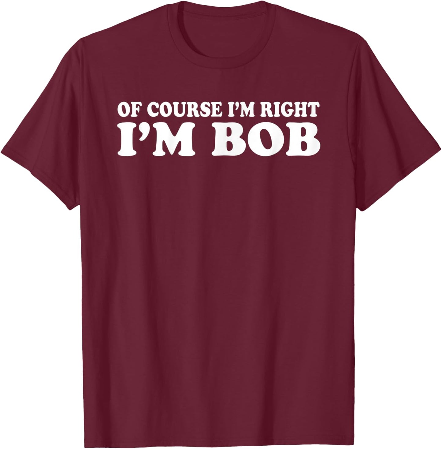 Bob - of Course I'm Right I'm Bob Funny T-Shirt - T-Shirt | Maroon