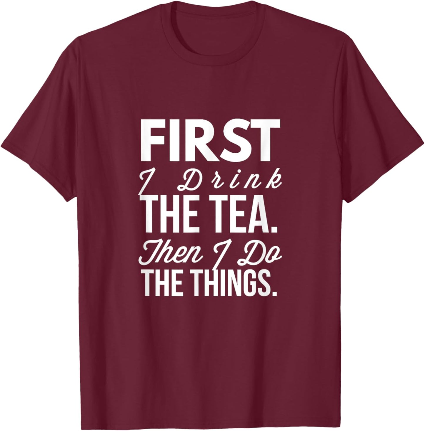 First I Drink The Tea Then I Do The Things Funny T-Shirt - T-Shirt | Maroon