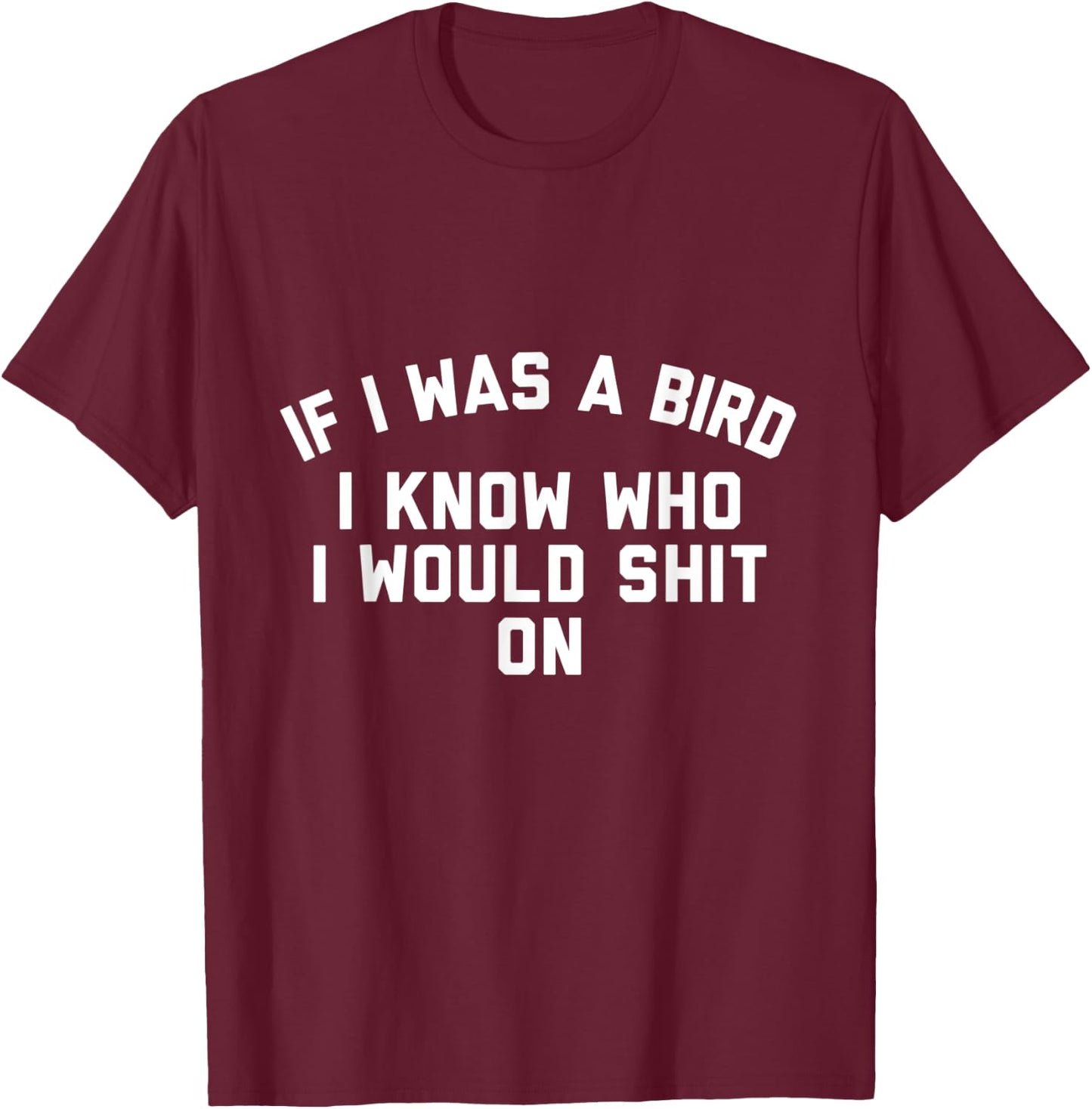 If I Was a Bird I Know Who I Would Shit On T-Shirt - T-Shirt | Maroon