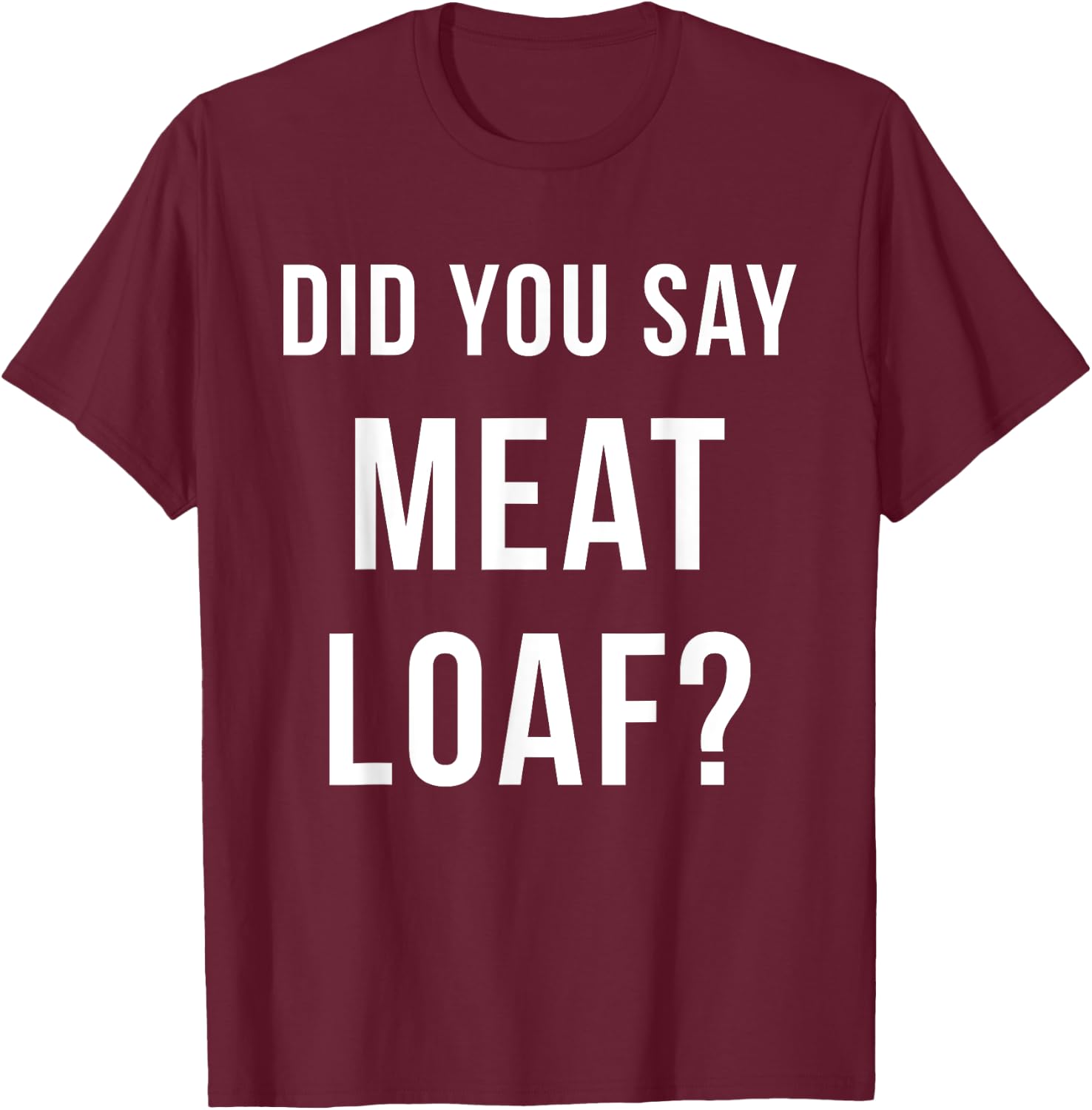 Meatloaf Shirt Did You Say Meatloaf Funny T-Shirt - T-Shirt | Maroon