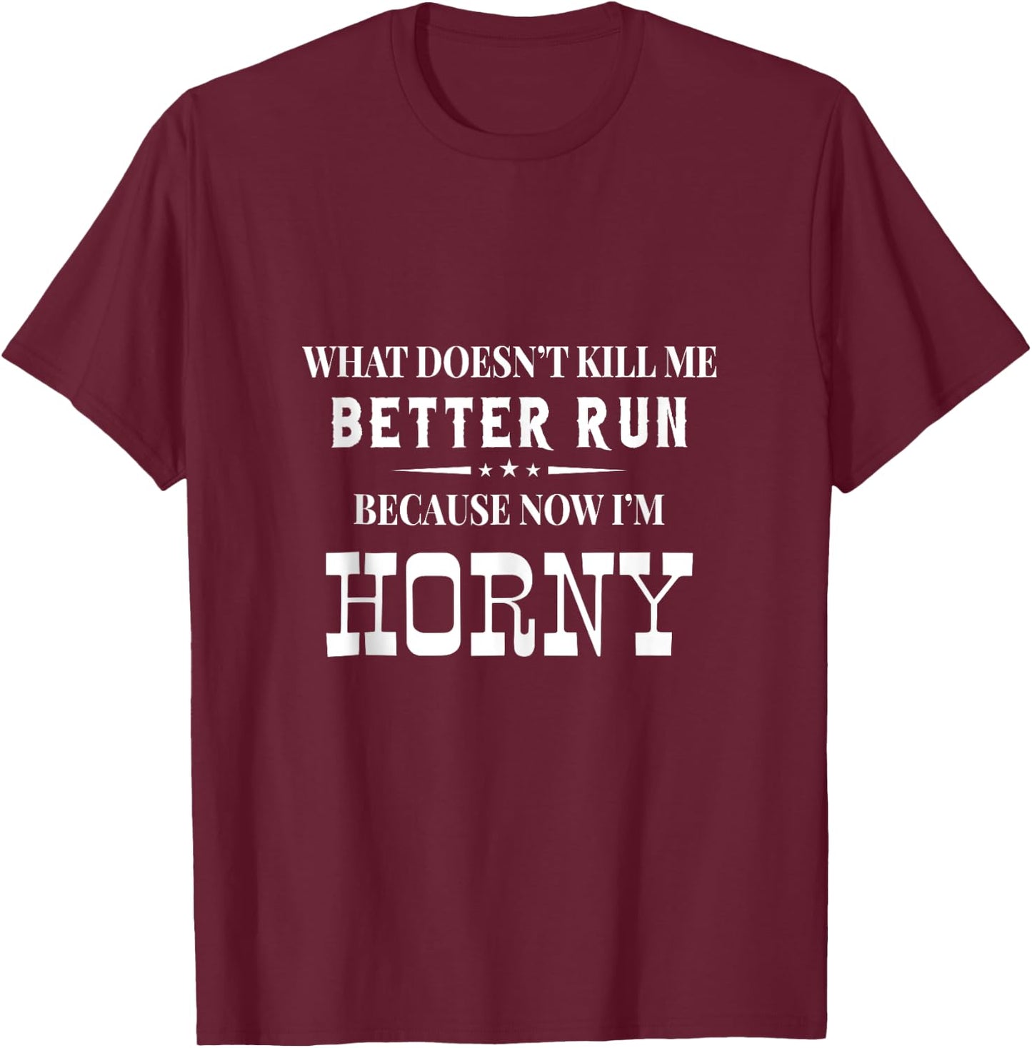 What Doesn't Kill Me Better Run Because Now I'm Horny Funny T-Shirt - T-Shirt | Maroon