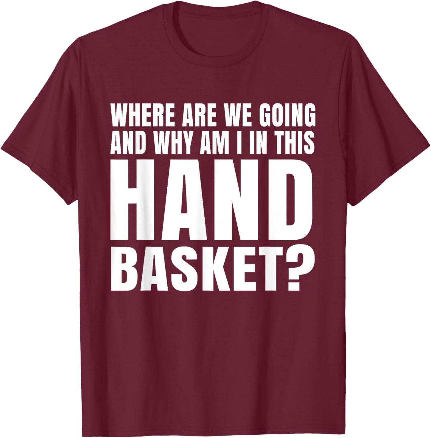 Where Are We Going And Why Am I In This Hand Basket Shirt T-Shirt - T-Shirt | Maroon