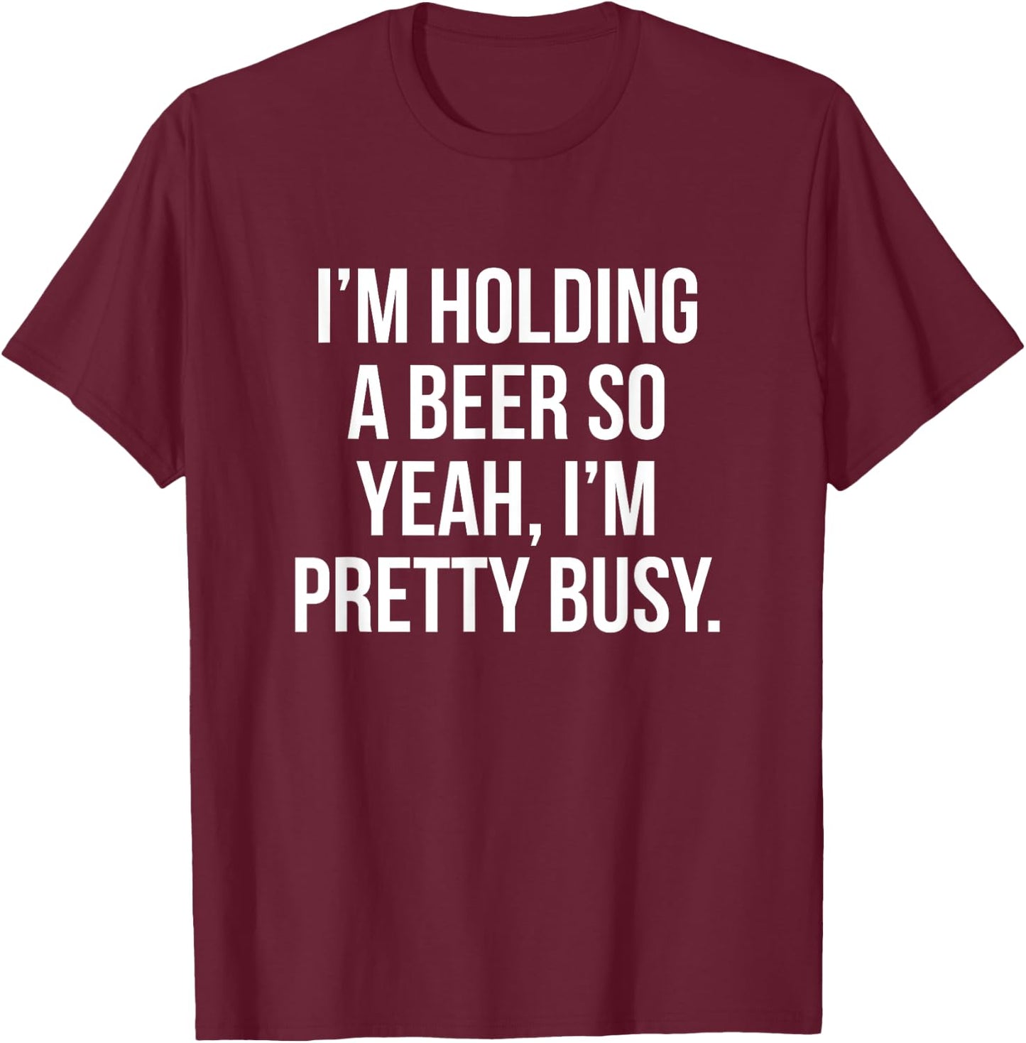 I'm holding a beer so yeah I'm pretty busy T-Shirt - T-Shirt | Maroon