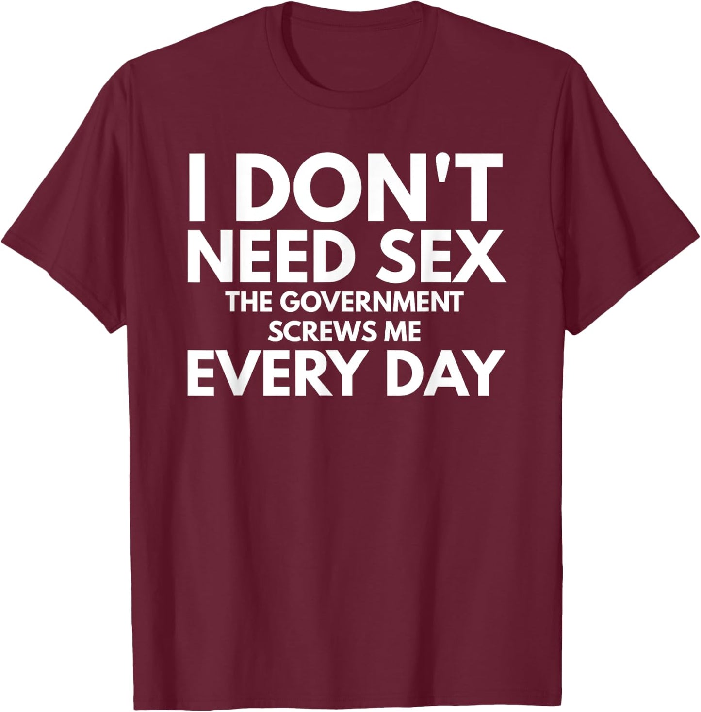 Funny I Don't Need Sex The Government Screws Me Everyday T-Shirt - T-Shirt | Maroon