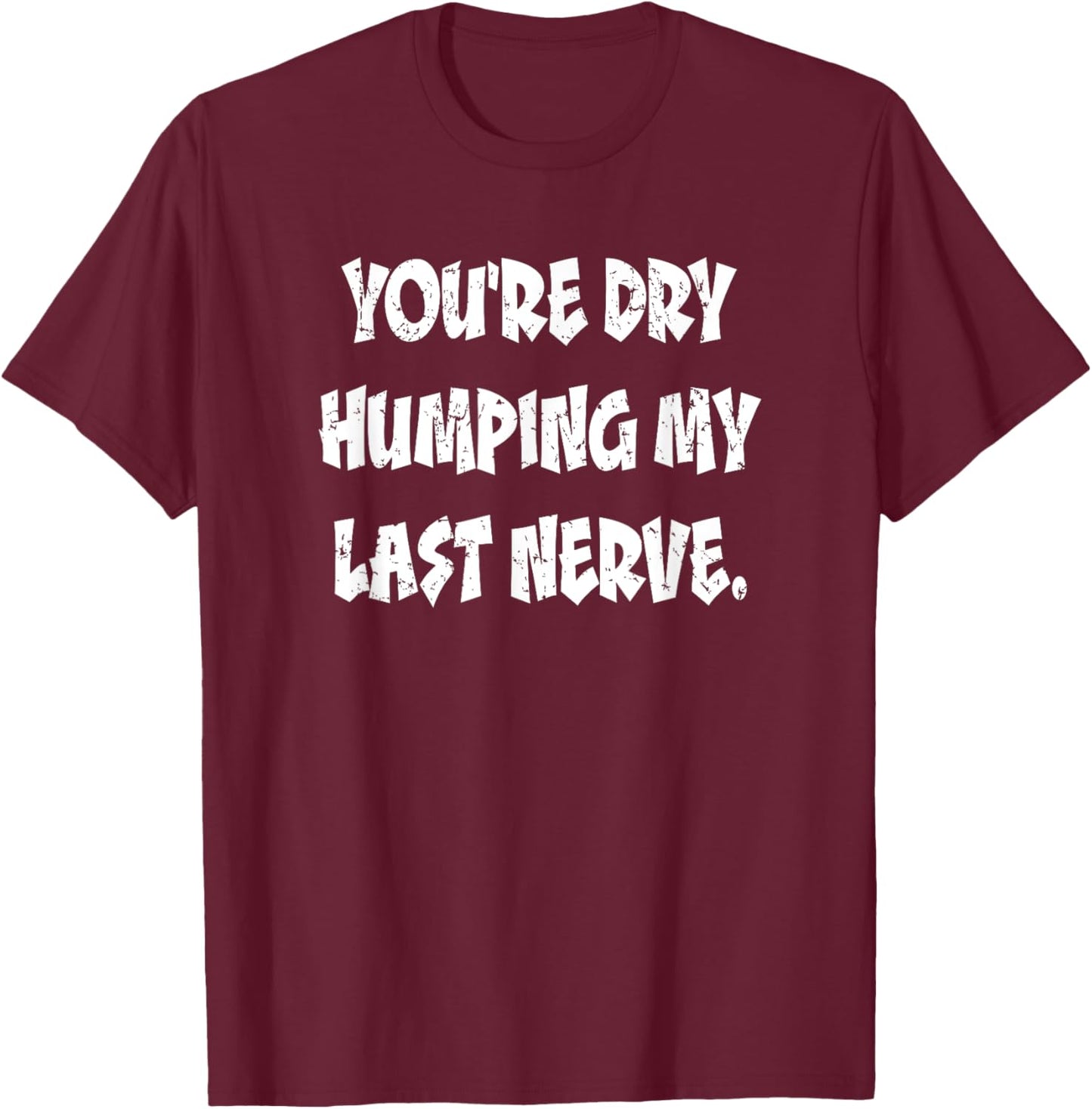 Dry Humping My Last Nerve Funny Offensive Sarcastic T-Shirt - T-Shirt | Maroon