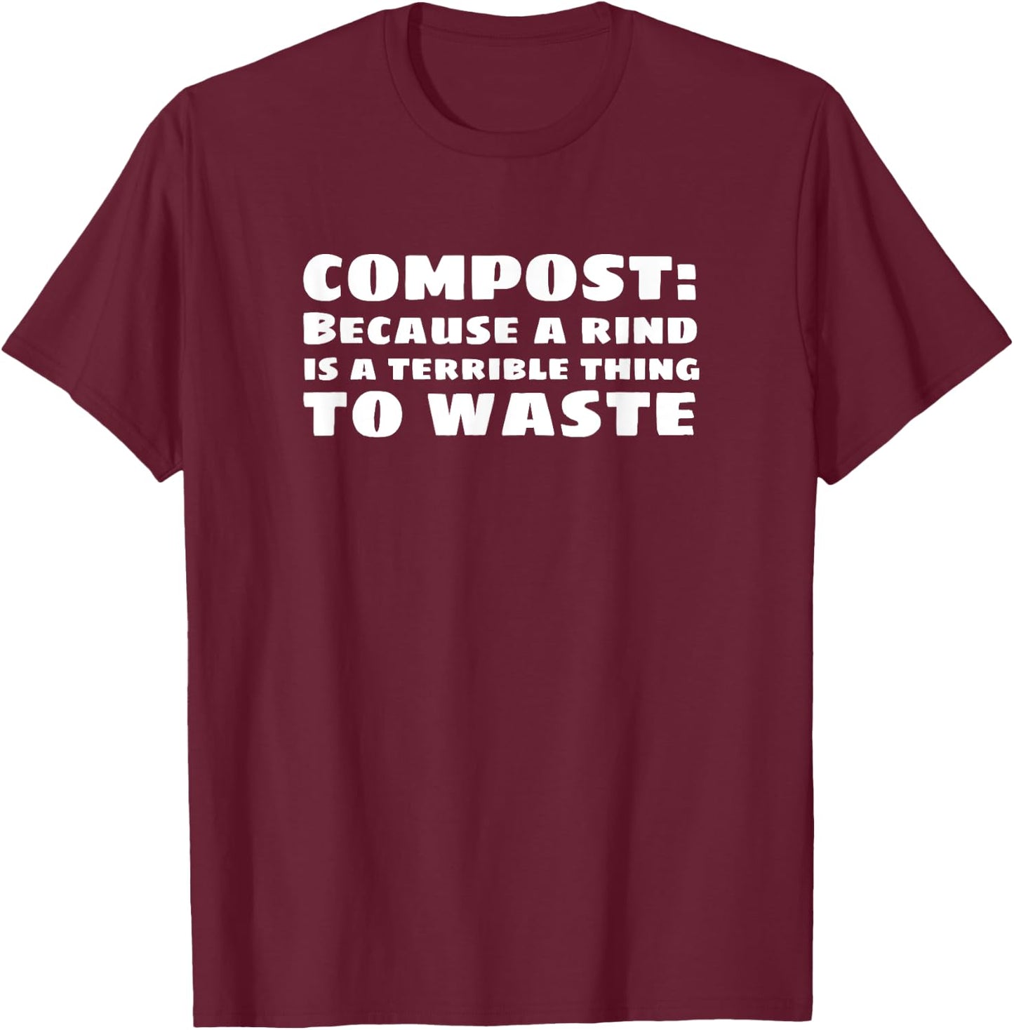 Compost: Because a Rind is a Terrible Thing to Waste T-Shirt - T-Shirt | Maroon