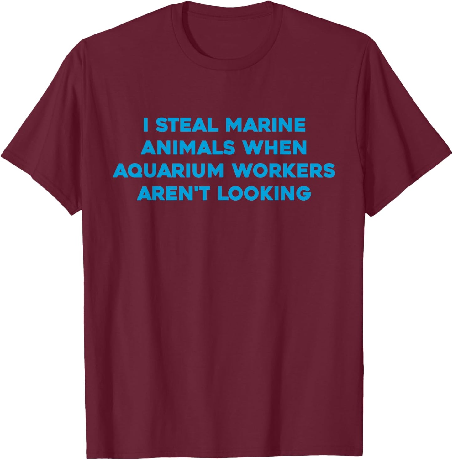I Steal Marine Animals When Aquarium Workers Aren't Looking T-Shirt - T-Shirt | Maroon