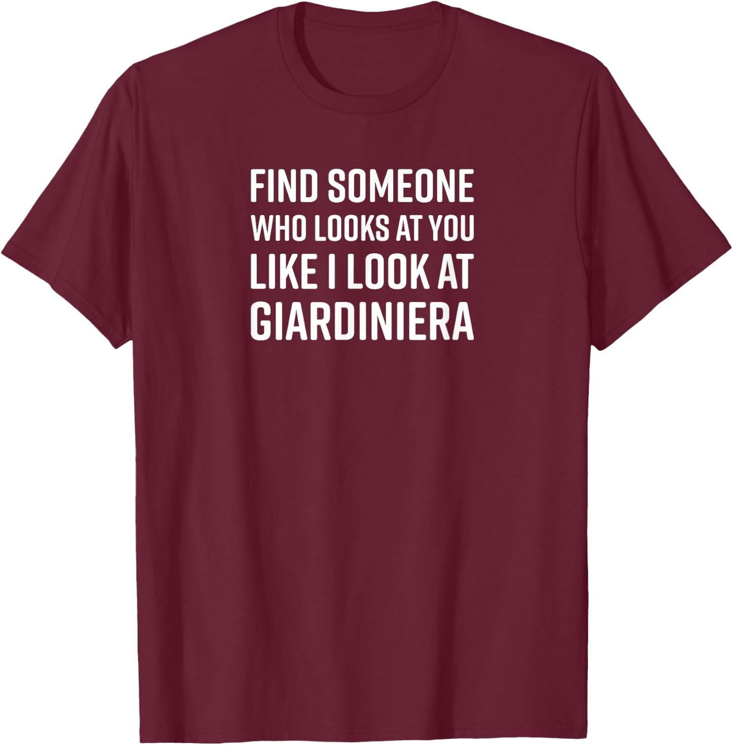 Find Someone Who Looks At You Like I Look At Giardiniera T-Shirt - T-Shirt | Maroon