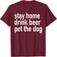Stay Home Drink Beer Pet The Dog T-Shirt - T-Shirt | Maroon