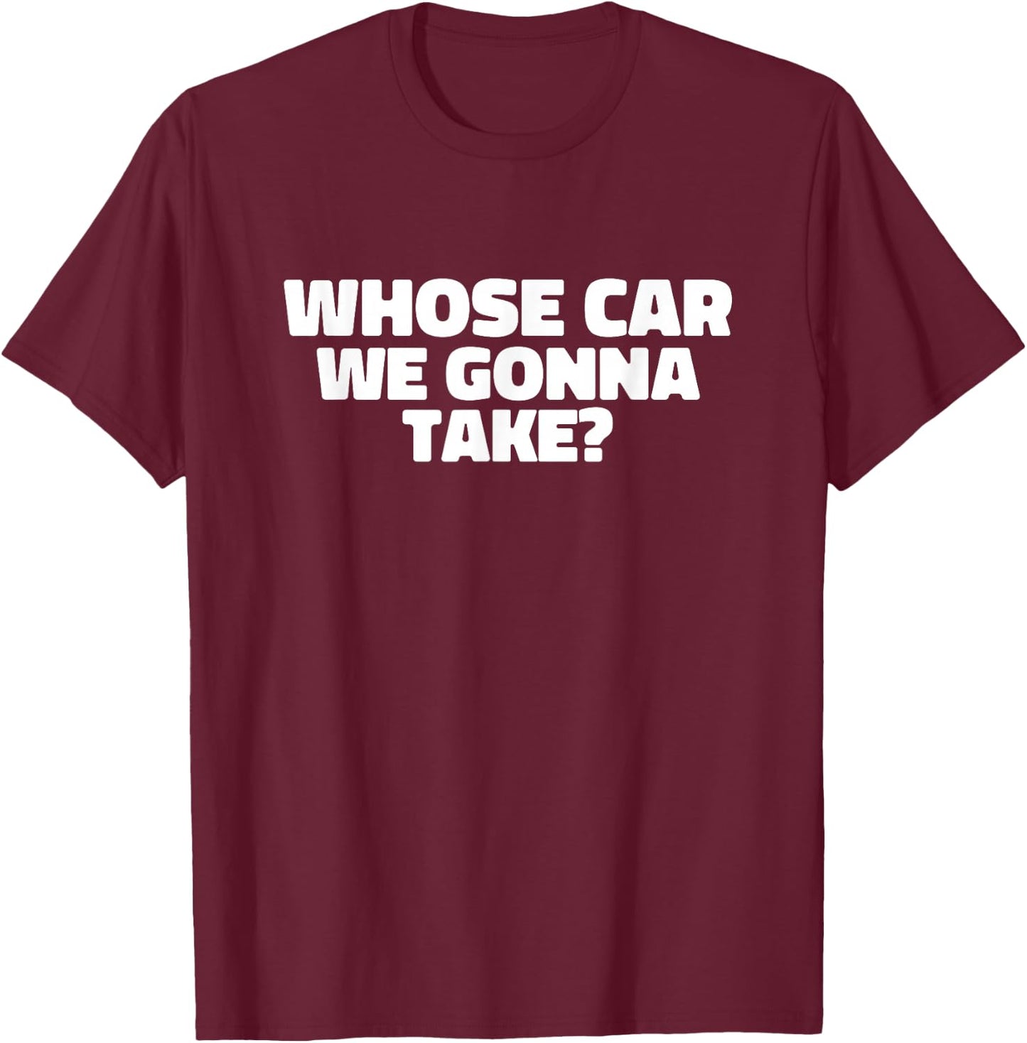 Whose Car We Gonna Take T-Shirt - T-Shirt | Maroon