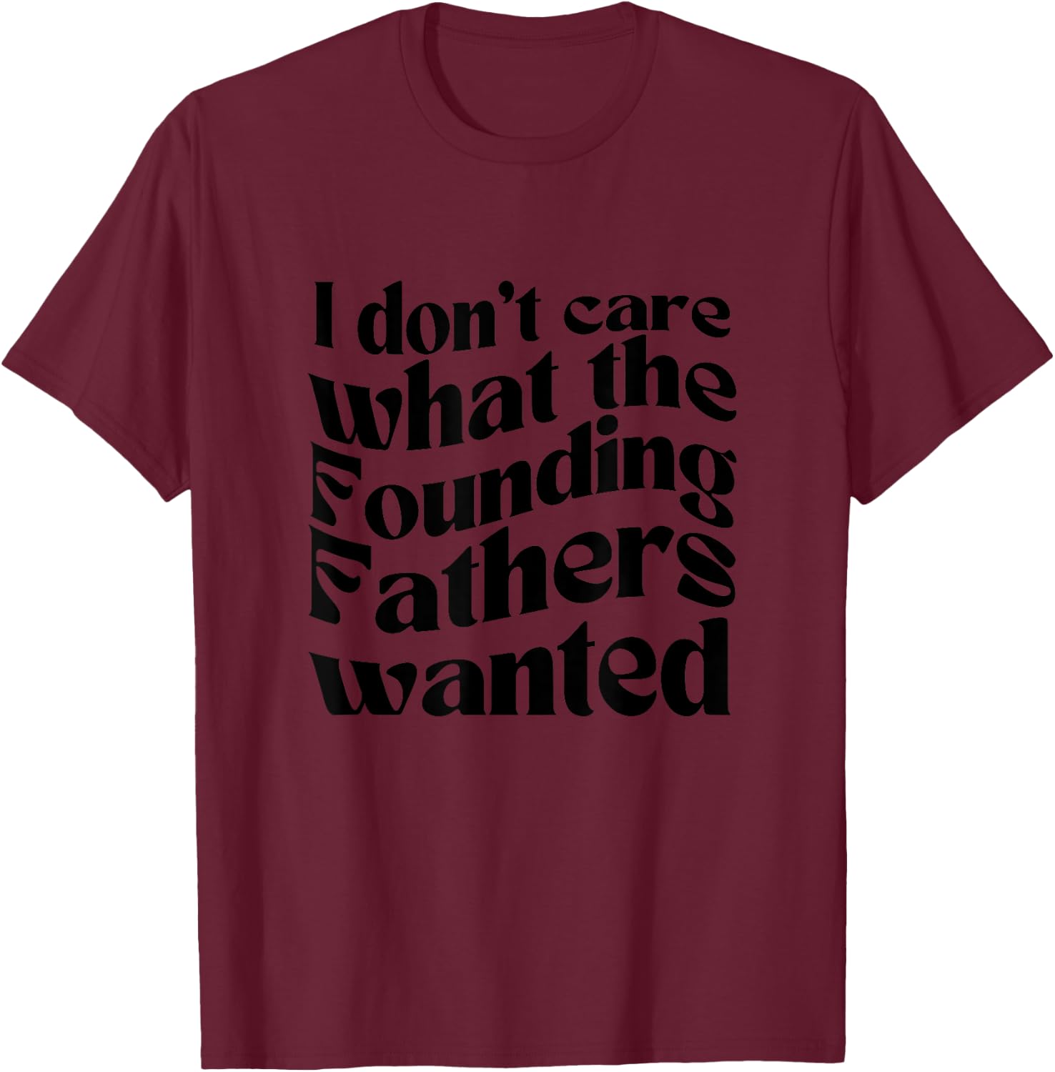 I Don't Care What the Founding Fathers Wanted T-Shirt - T-Shirt | Maroon