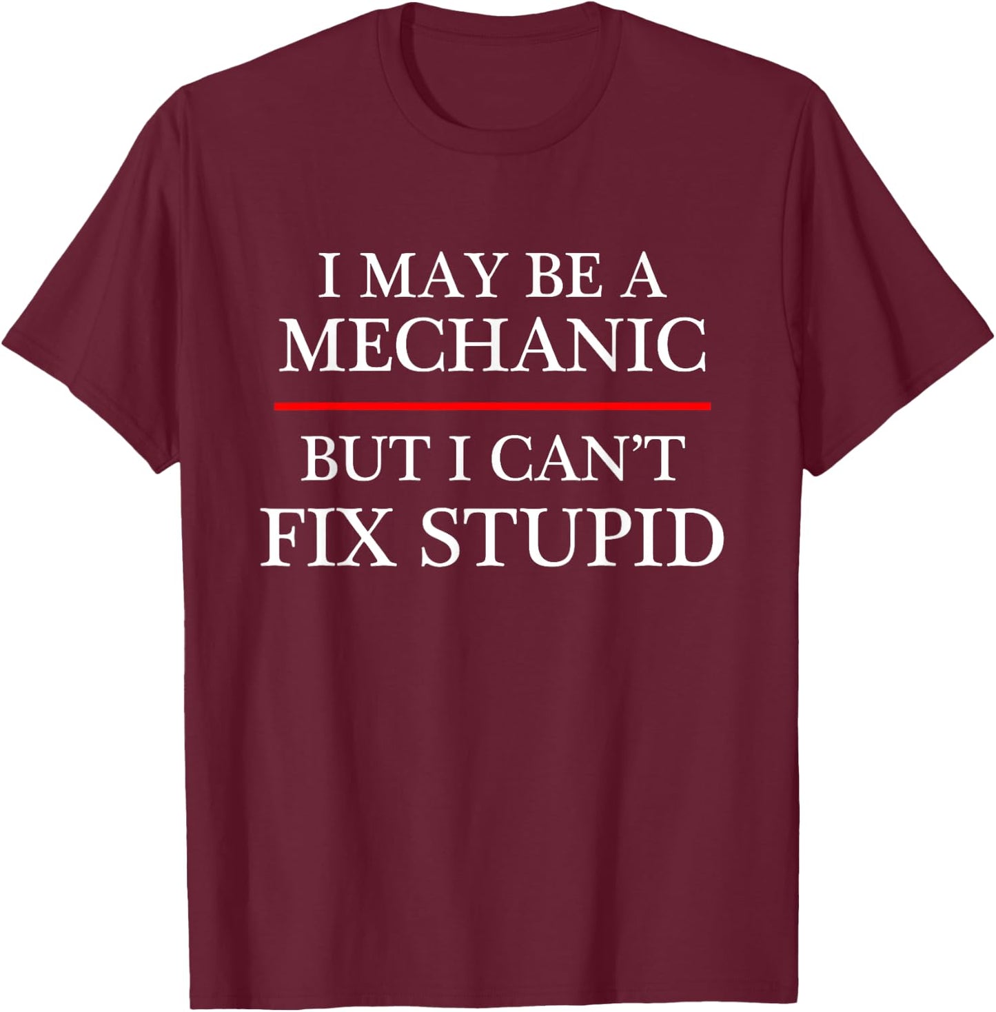I May Be a Mechanic - but I Can't Fix Stupid | Might T-Shirt - T-Shirt | Maroon