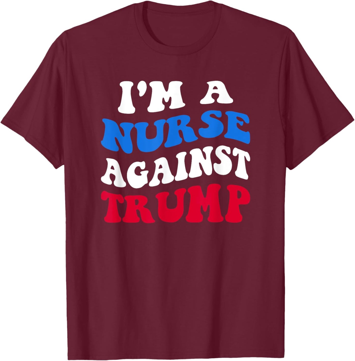 I'm A Nurse Against Trump Democrat 2024 Elections Anti-Trump T-Shirt - T-Shirt | Maroon