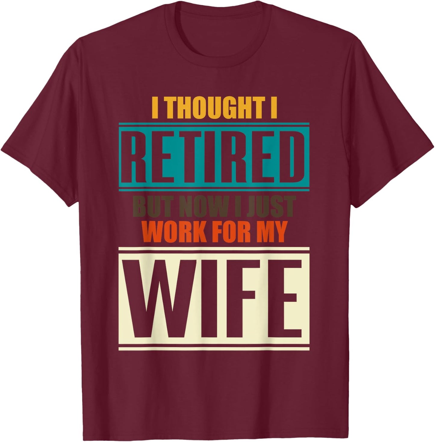 I Thought I Retired But Now I Just Work For My Wife Retired T-Shirt - T-Shirt | Maroon