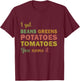 I Got Beans Greens Potatoes Tomatoes You Name It funny T-Shirt - T-Shirt | Maroon