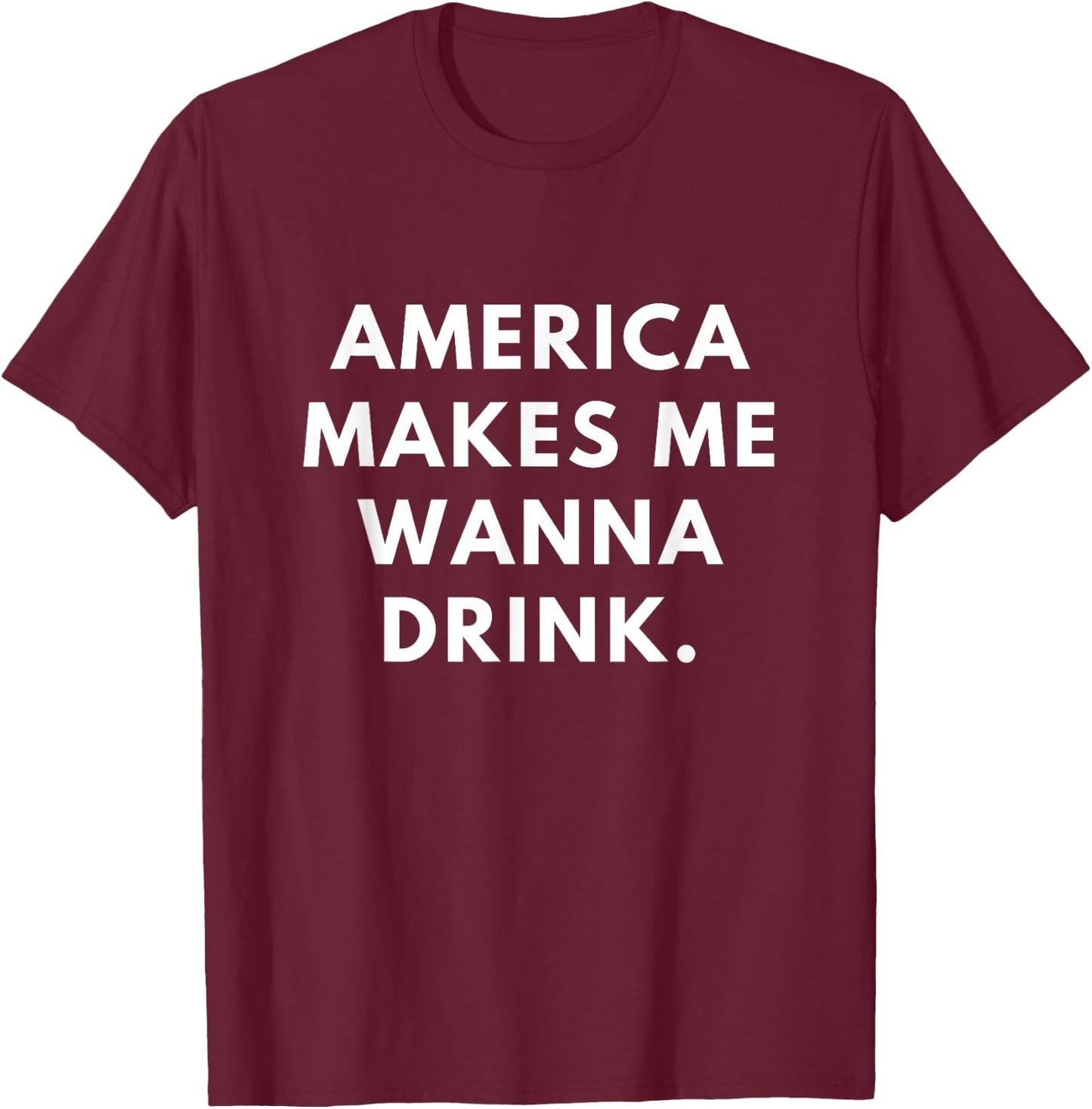 America Makes Me Wanna Drink T-Shirt - T-Shirt | Maroon