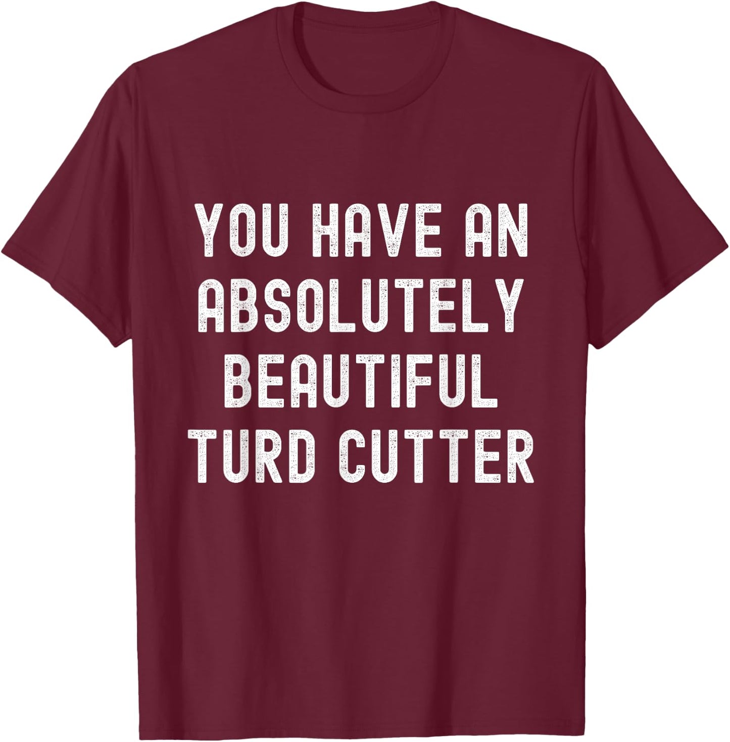 You Have An Absolutely Beautiful Turd Cutter Adult Humor T-Shirt - T-Shirt | Maroon