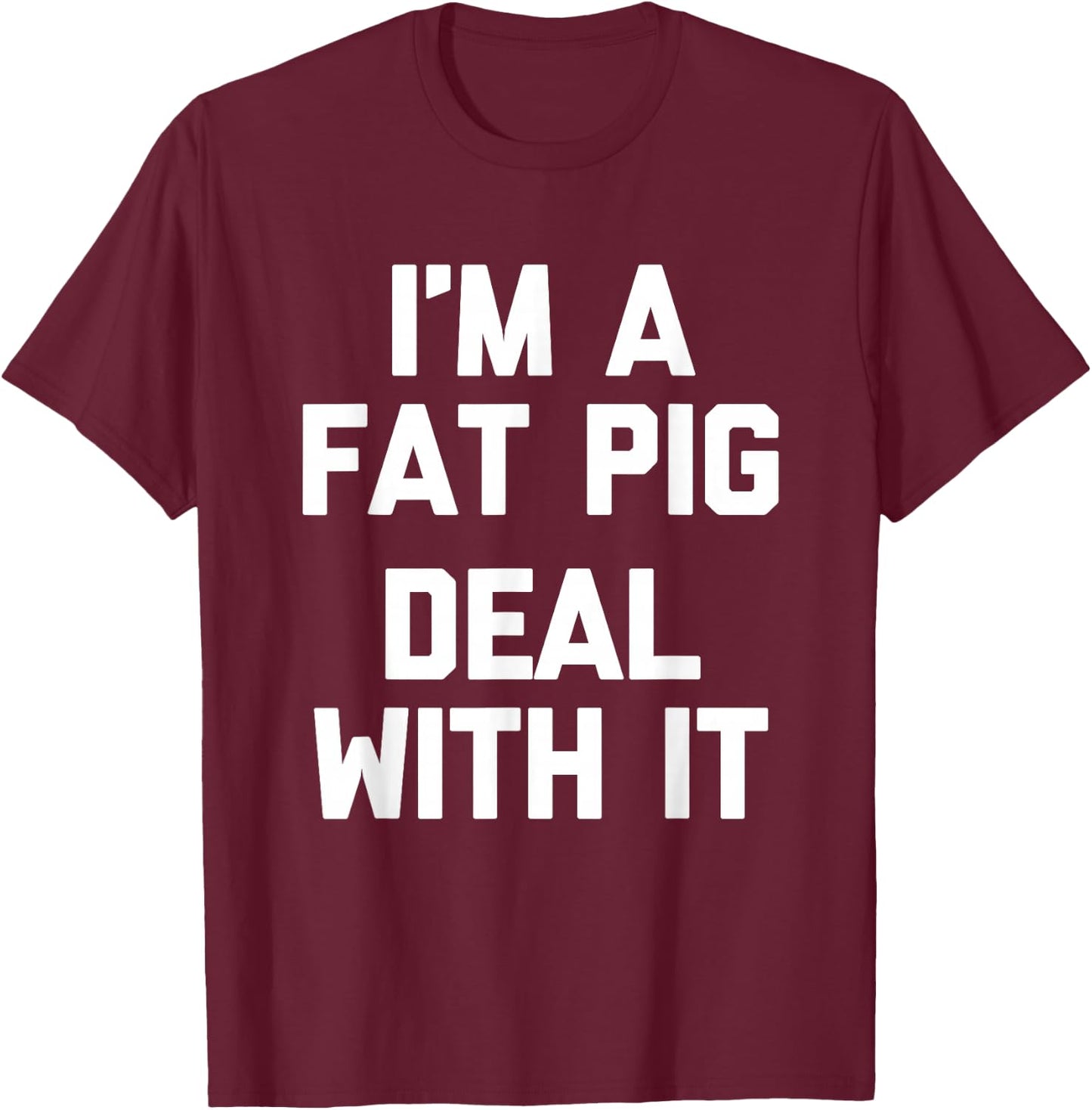 I'm A Fat Pig (Deal With It) - Funny Saying Fat Guys Fat T-Shirt - T-Shirt | Maroon