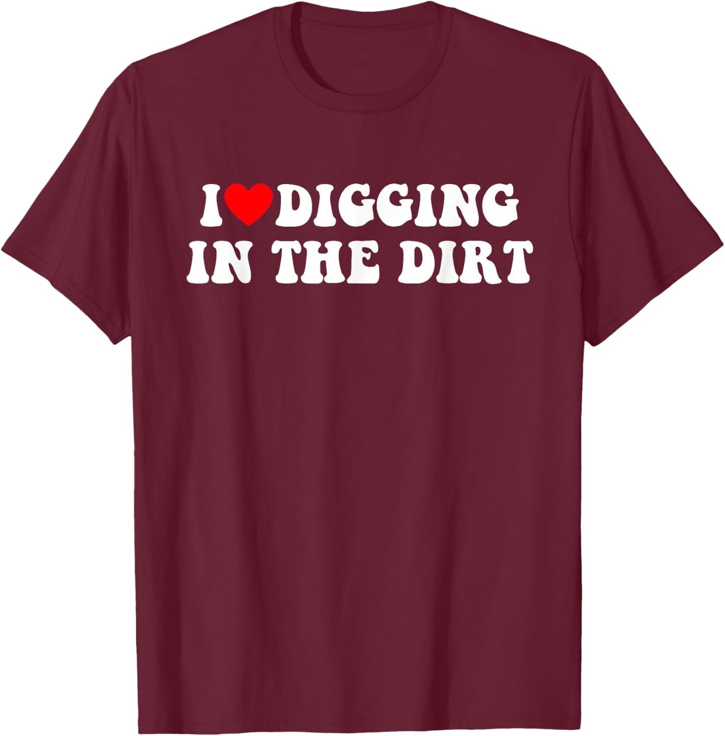 I Love Digging In The Dirt Funny Apparel T-Shirt - T-Shirt | Maroon