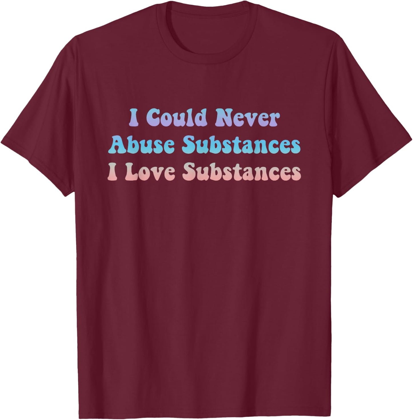 I Could Never Abuse Substances I Love Substances Apparel T-Shirt - T-Shirt | Maroon