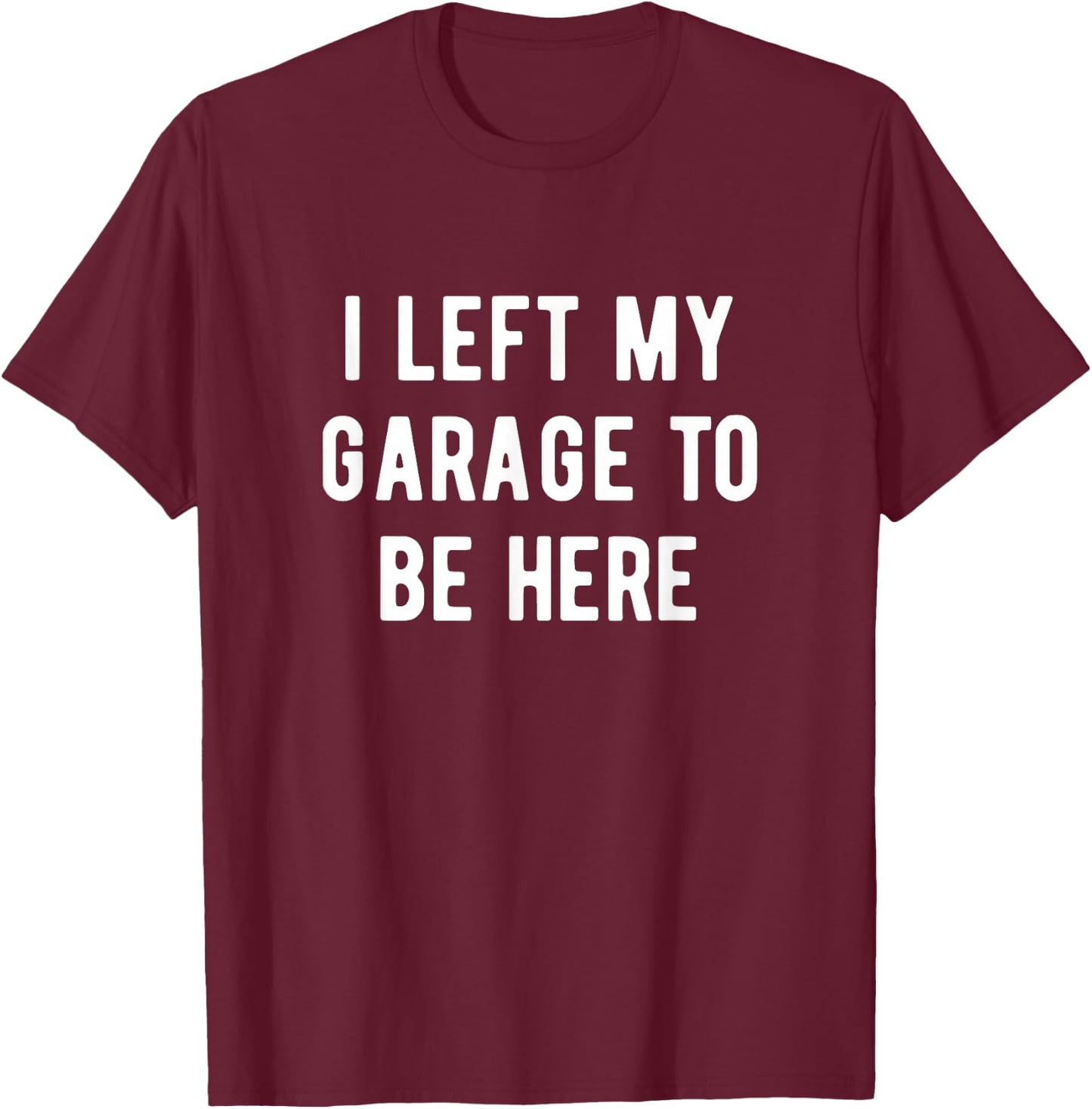 Funny Mechanic Gifts Men Women I Left My Garage To Be Here T-Shirt - T-Shirt | Maroon