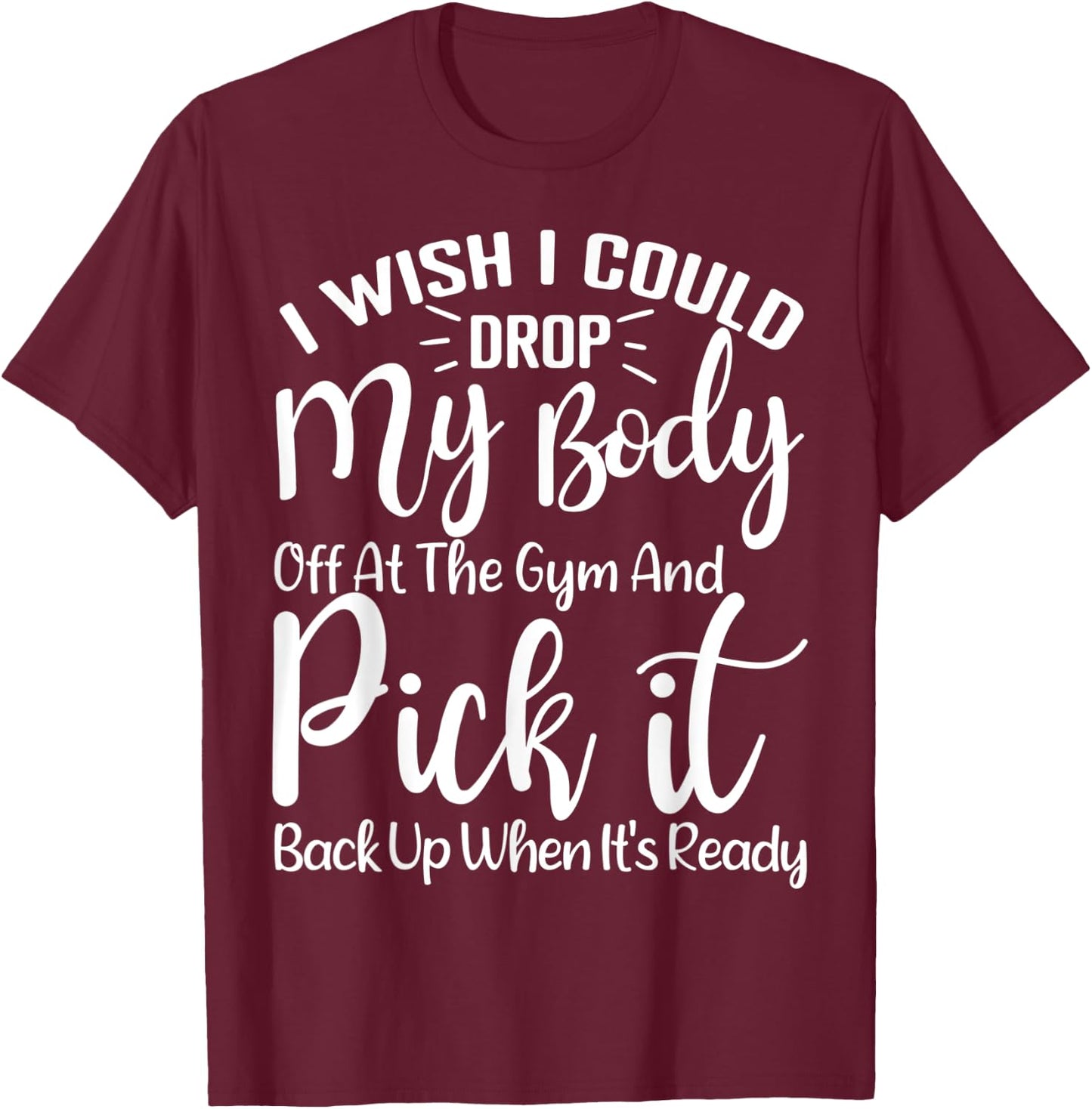 I Wish I Could Drop My Body Off At Gym and Pick It Back Up T-Shirt - T-Shirt | Maroon