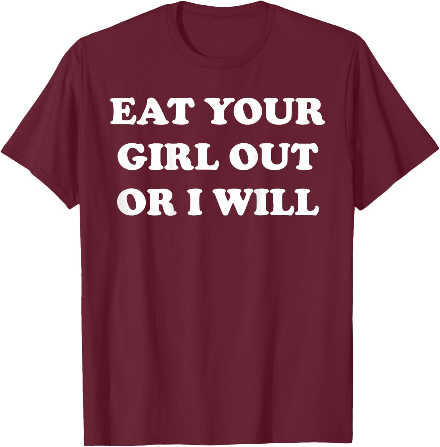 Eat Your Girl Out Or I Will Funny Sarcasm (on back) T-Shirt - T-Shirt | Maroon