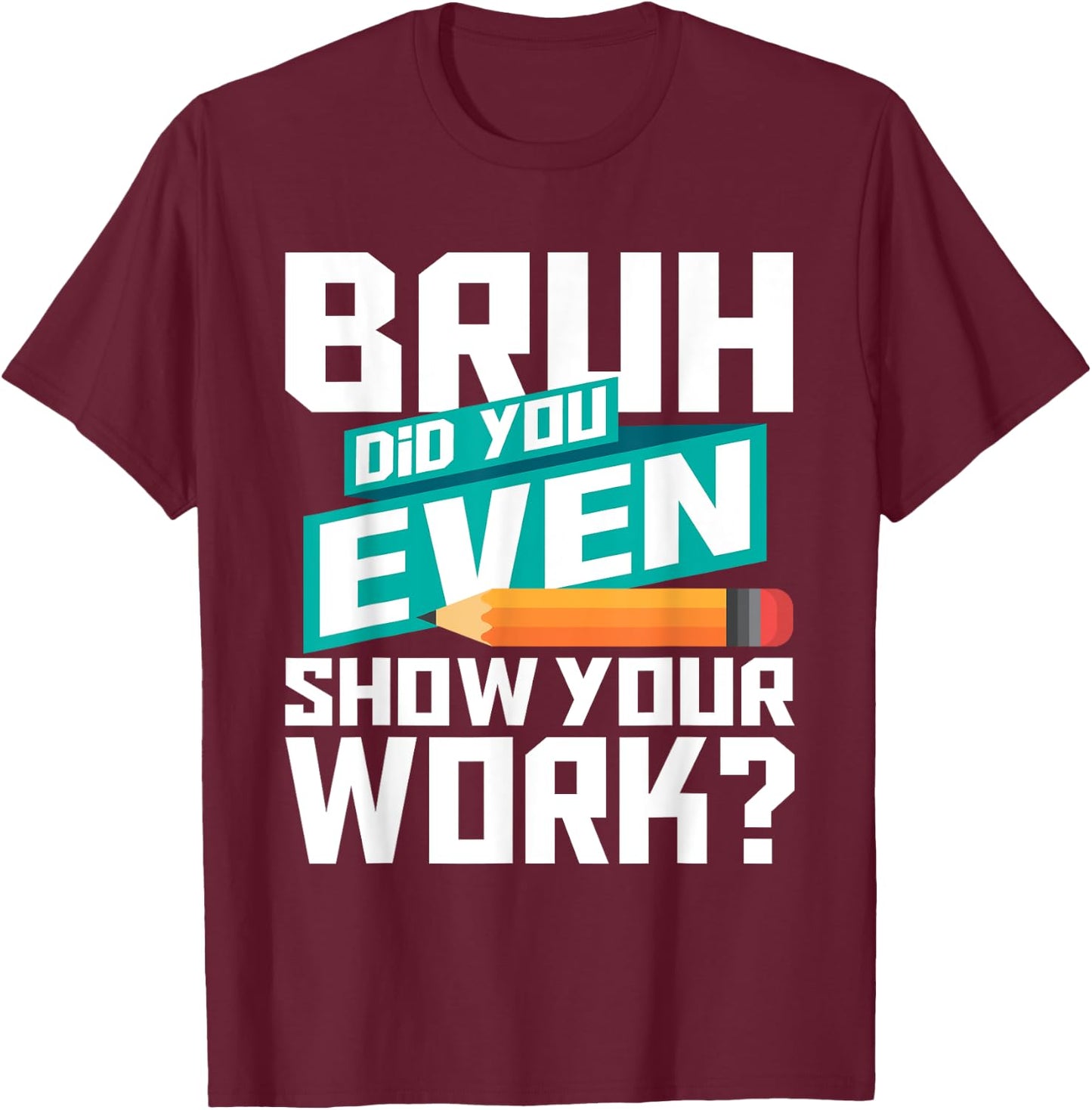 Bruh Did You Even Show Your Work - Math Lover Math Teacher T-Shirt - T-Shirt | Maroon