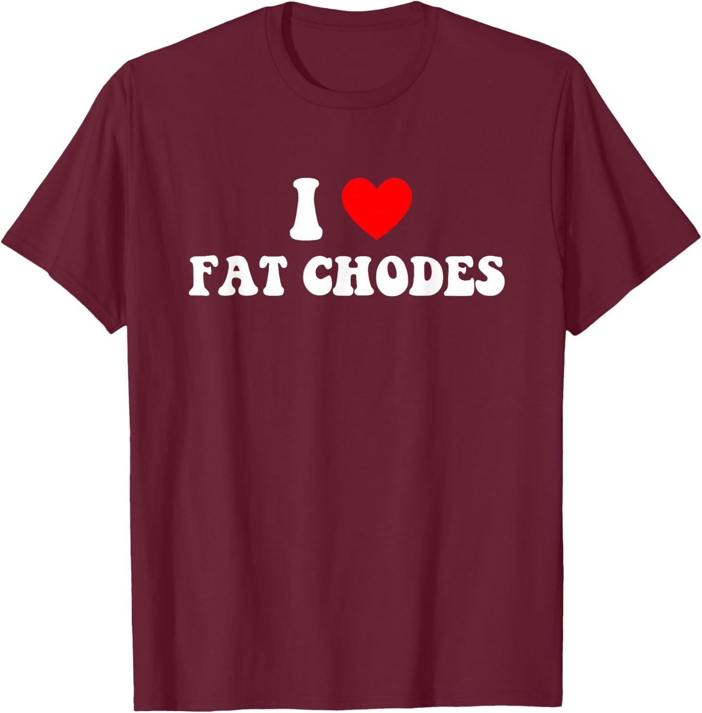 I Love Fat Chodes Funny Apparel T-Shirt - T-Shirt | Maroon
