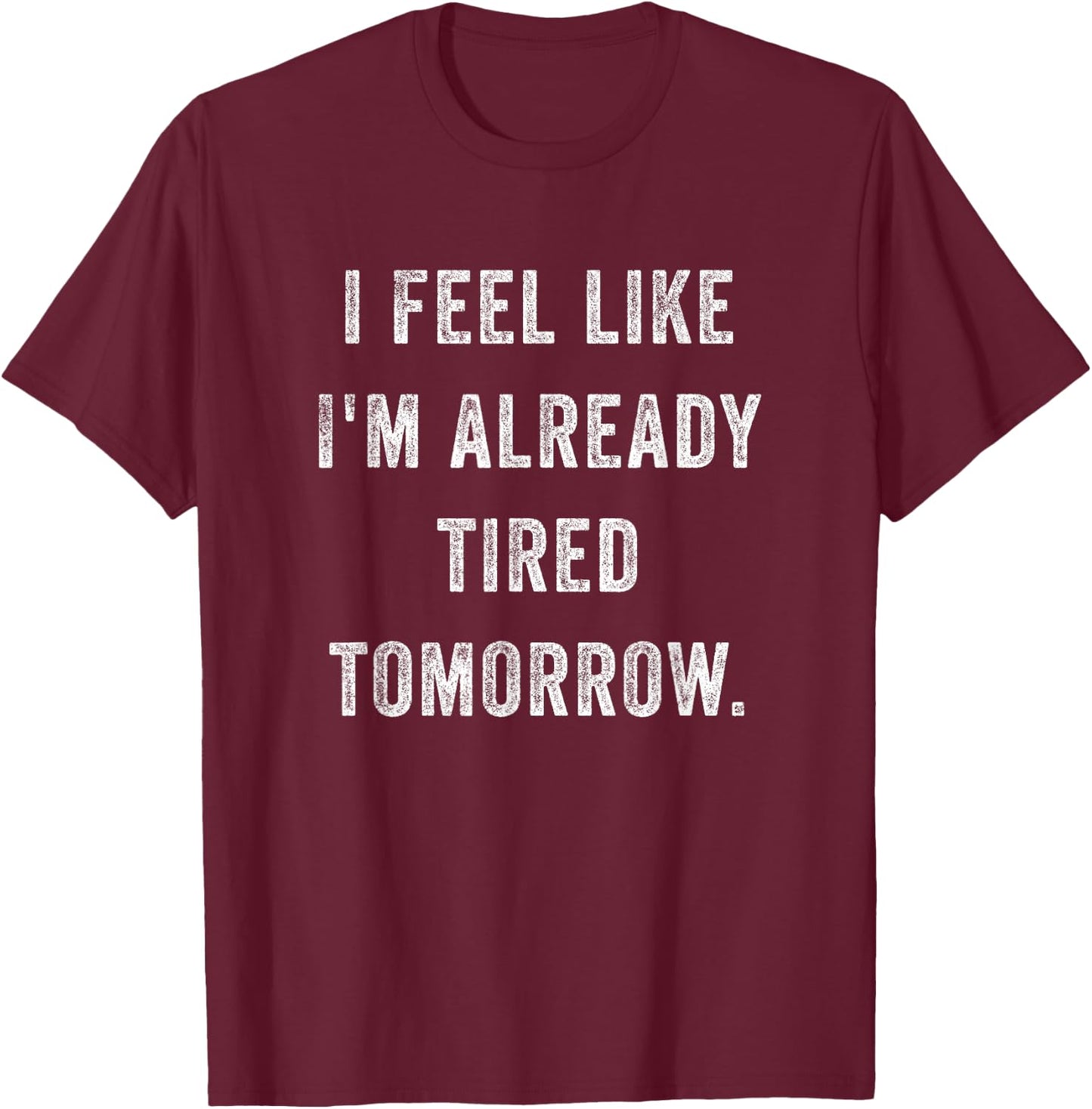 I Feel Like I'm Already Tired Tomorrow Funny Sarcastic Quote T-Shirt - T-Shirt | Maroon