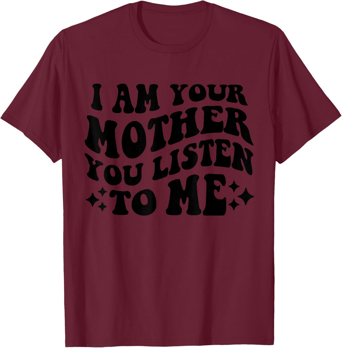 I Am Your Mother You Listen To Me Funny Mother's Day Mom T-Shirt - T-Shirt | Maroon