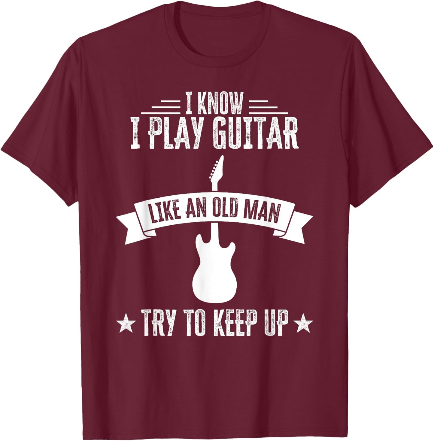 I Know I Play Guitar Like An Old Man Funny Guitarist T-Shirt - T-Shirt | Maroon