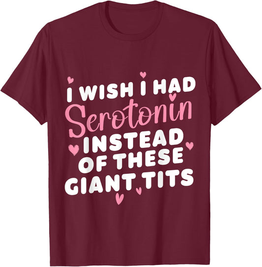 funny I Wish I Had Serotonin Instead Of These Giant Tits T-Shirt - T-Shirt | Maroon