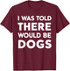 I Was Told There Would Be Dogs T-Shirt - T-Shirt | Maroon