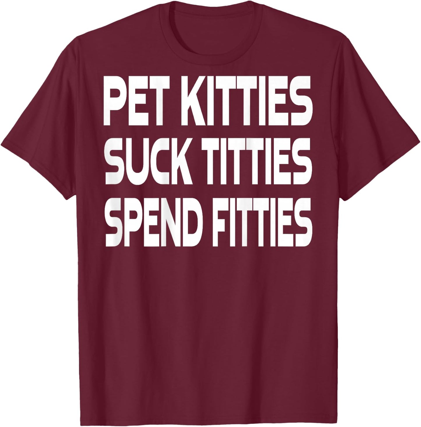 Pet Kitties Suck Titties Spend Fitties (on back) T-Shirt - T-Shirt | Maroon