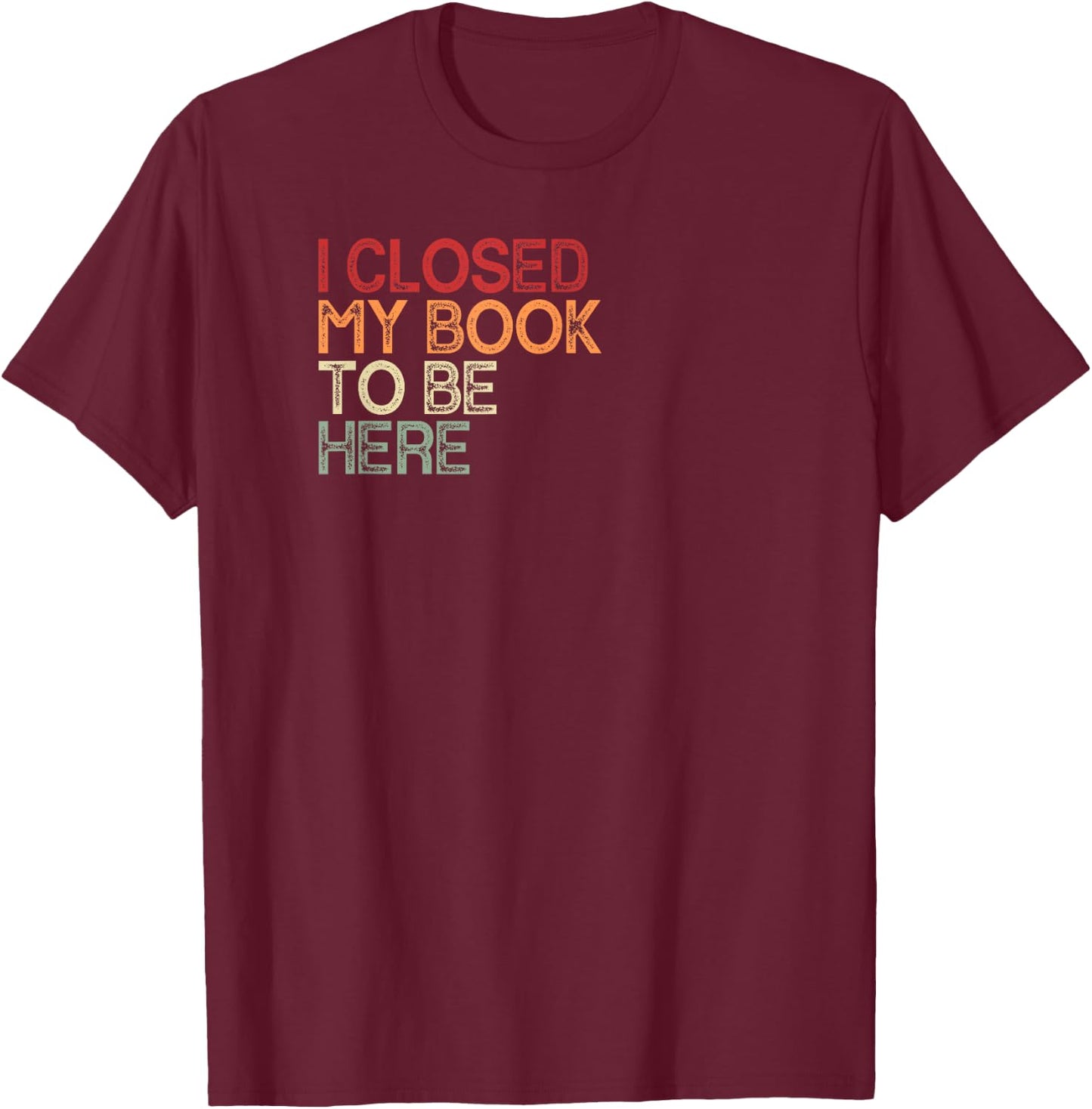 I Closed My Book To Be Here Retro Book Lover Bookworm , black T-Shirt - T-Shirt | Maroon