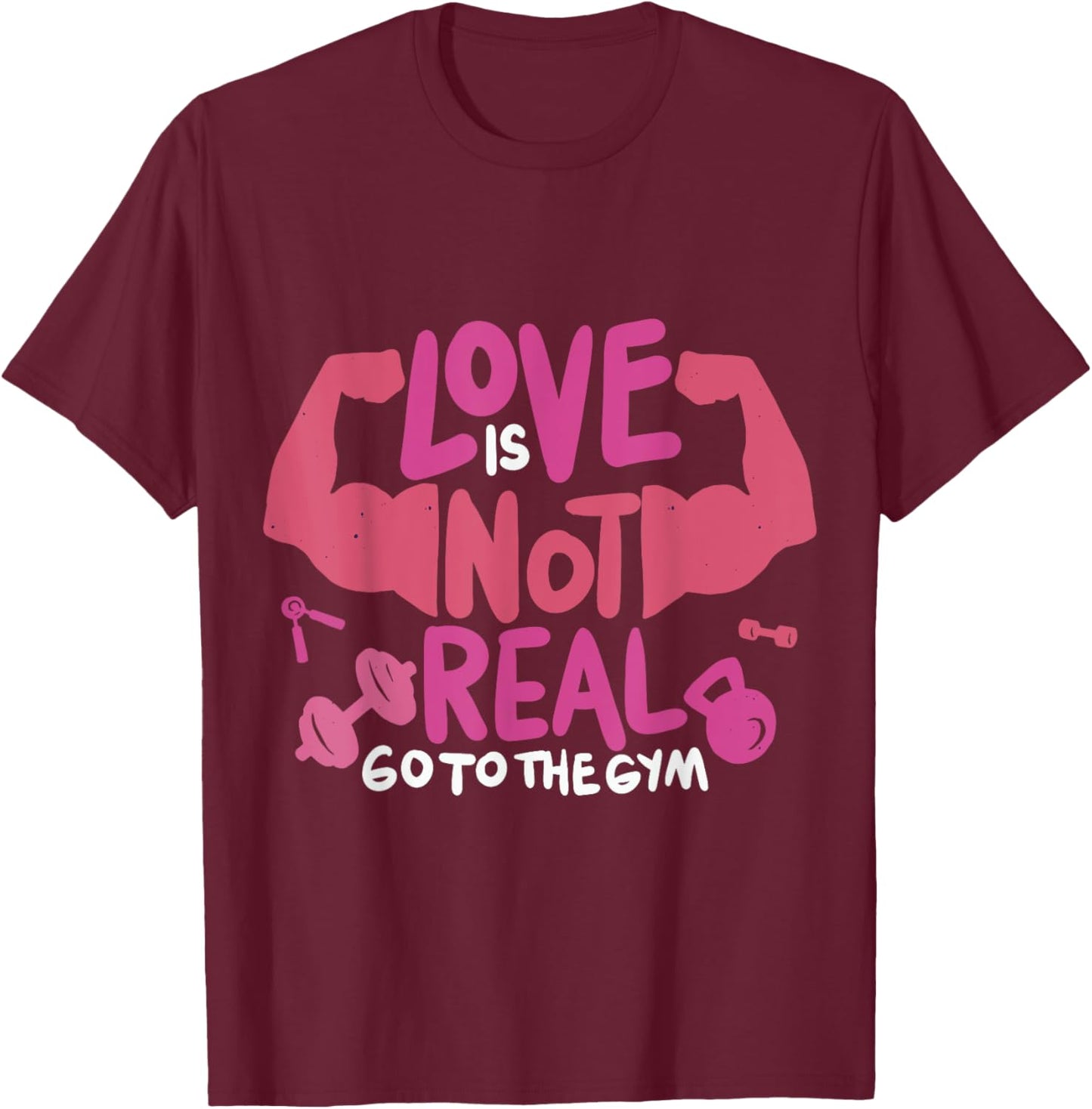 Love Is Not Real Go To The Gym T-Shirt - T-Shirt | Maroon
