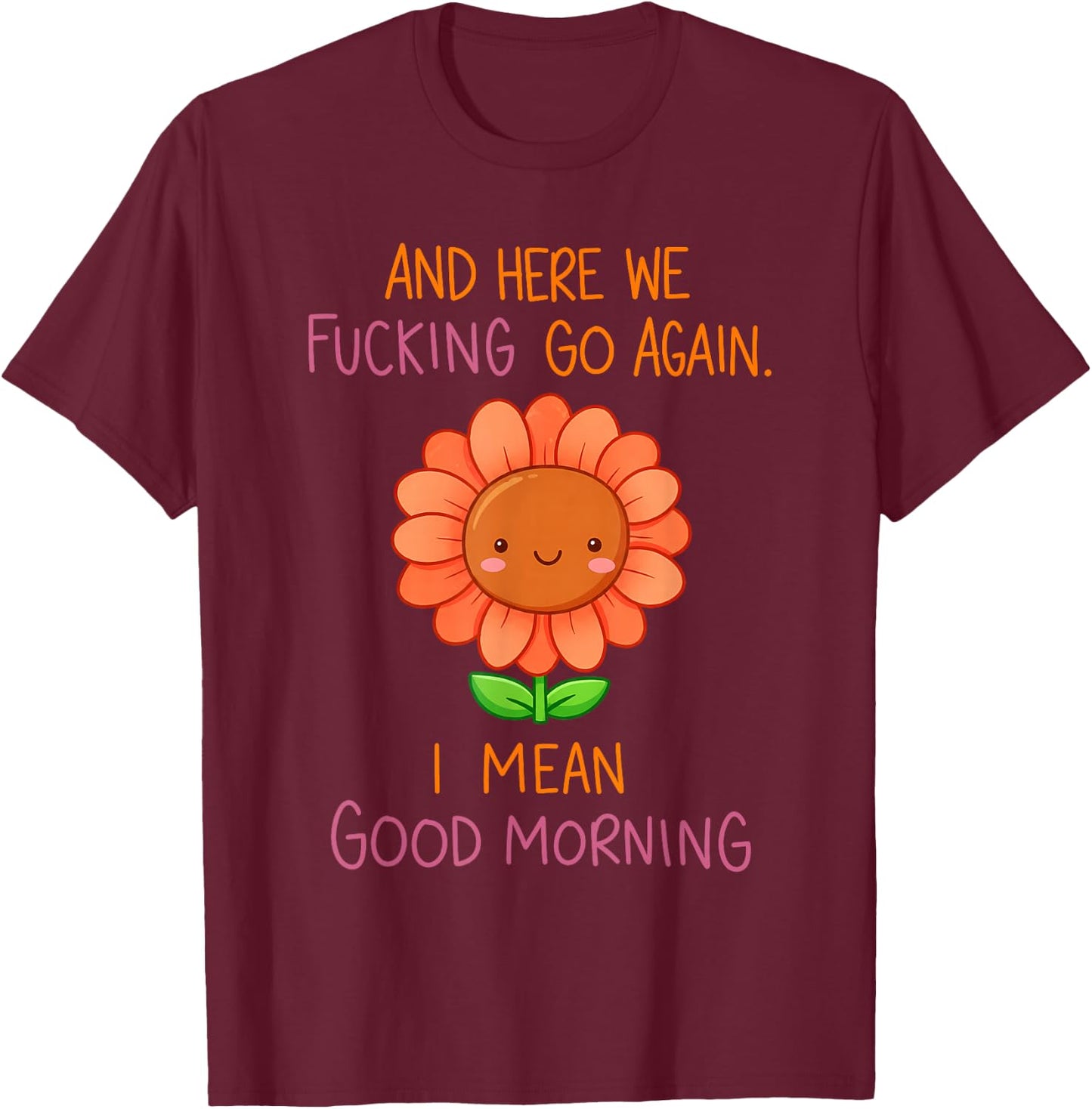 and Here We Fucking Go Again I Mean Good Morning Sunflower T-Shirt - T-Shirt | Maroon