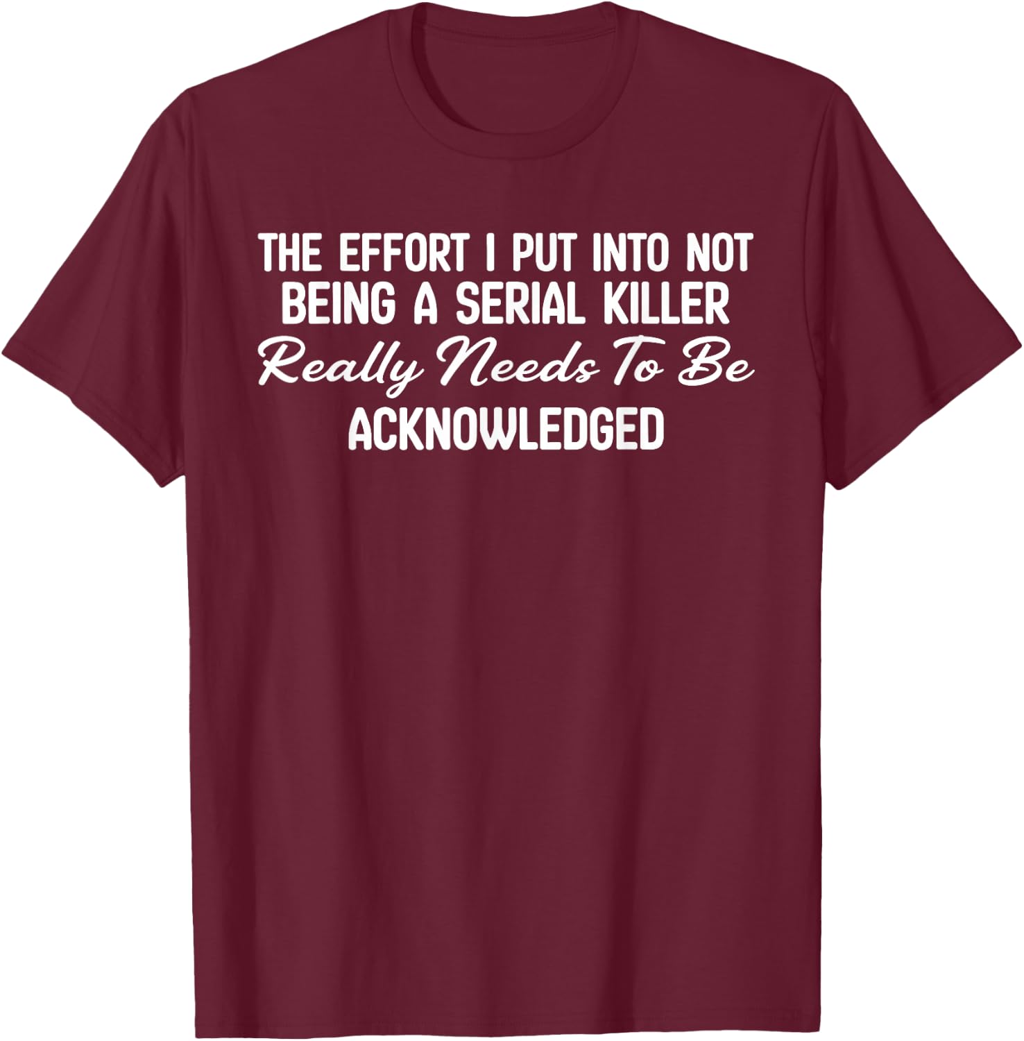 The Effort I Put Into Not Being A Serial Killer Really Needs T-Shirt - T-Shirt | Maroon