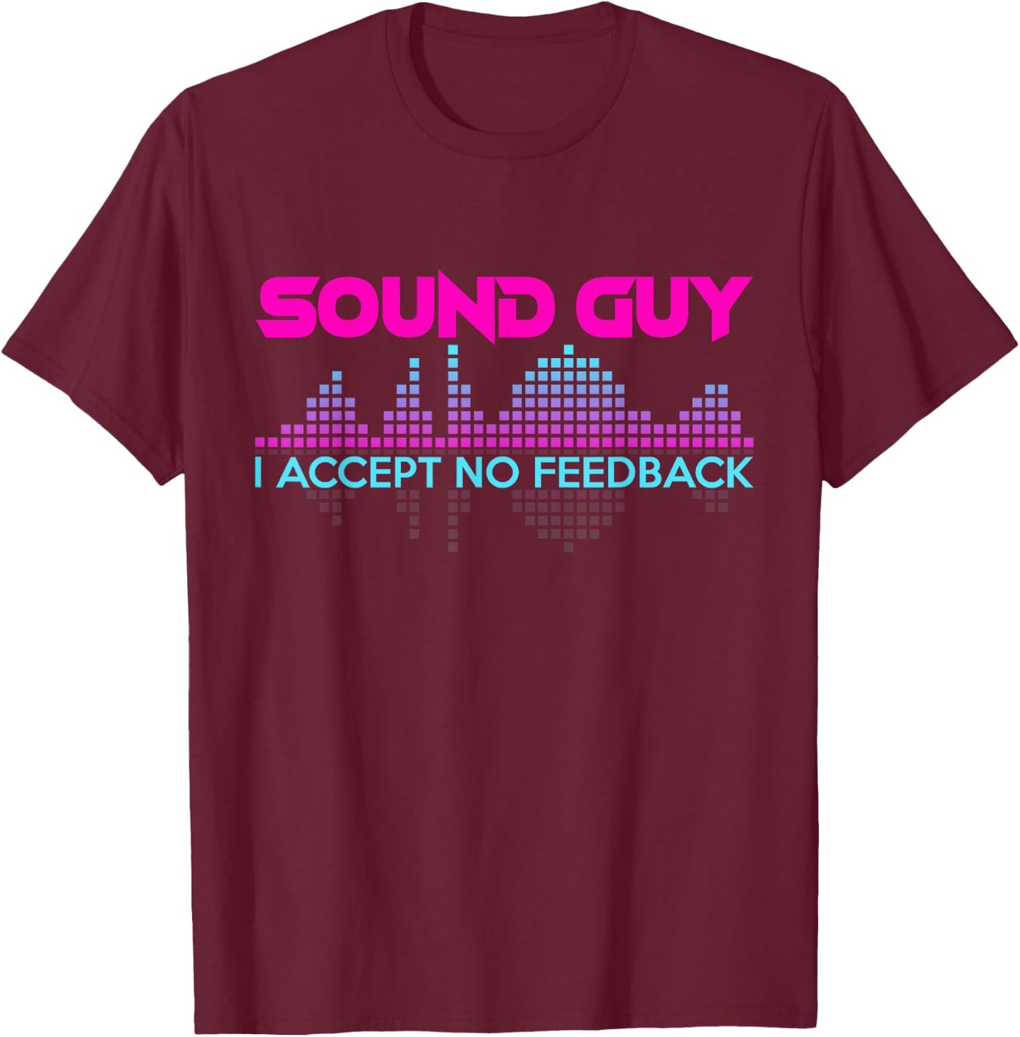 Sound Guy I Accept No Feedback for Audio and Sound Engineers T-Shirt - T-Shirt | Maroon