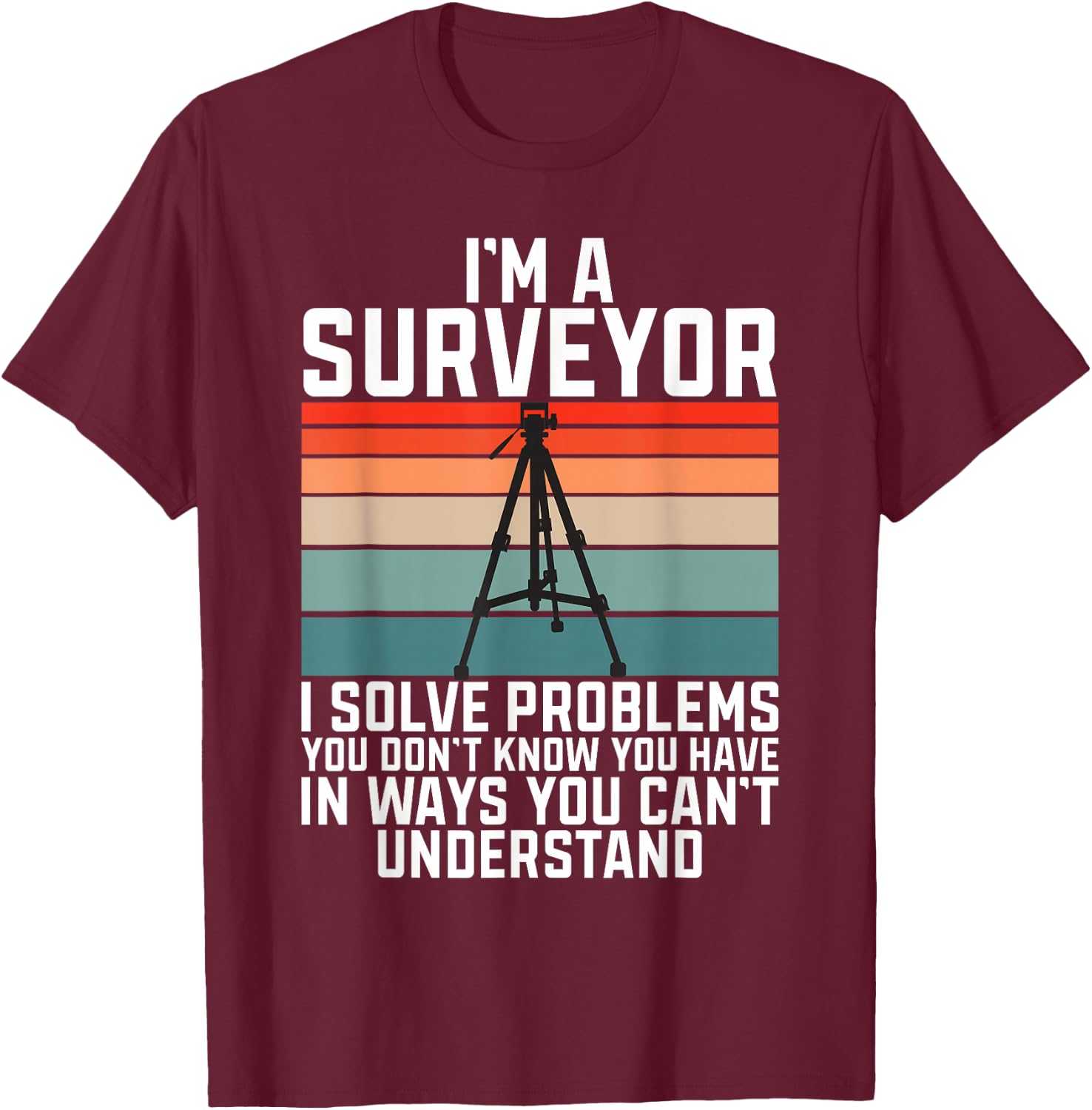 Im A Surveyor I Solve Problems You Dont Know You Have In Way T-Shirt - T-Shirt | Maroon