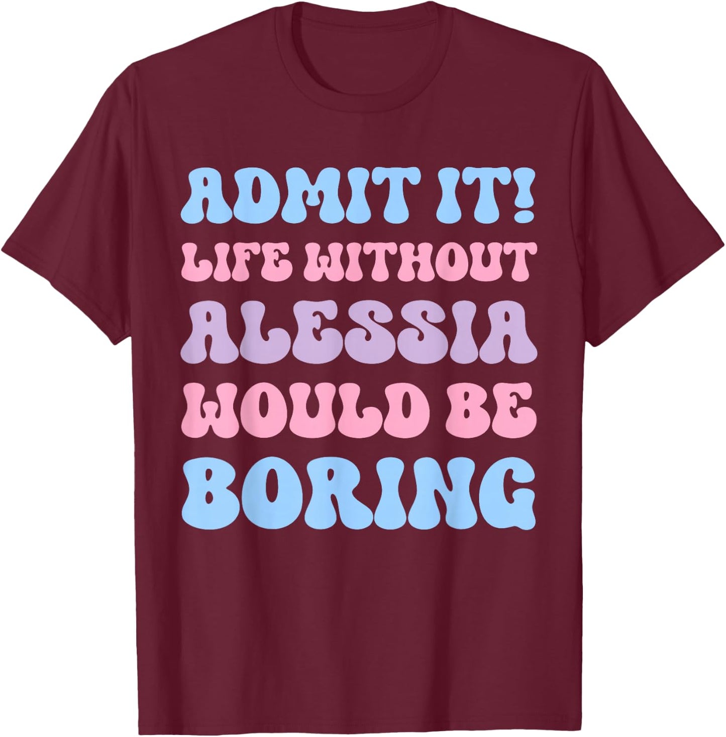 Admit It Life Without Alessia Would Be Boring Funny Birthday T-Shirt - T-Shirt | Maroon