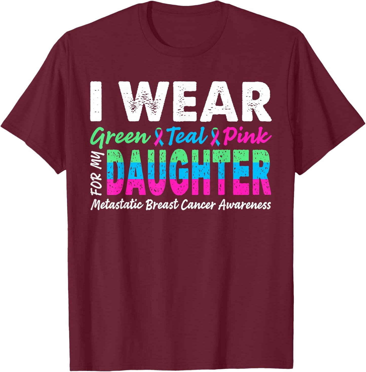Metastatic Breast Cancer I Wear Green Teal Pink For Daughter T-Shirt - T-Shirt | Maroon