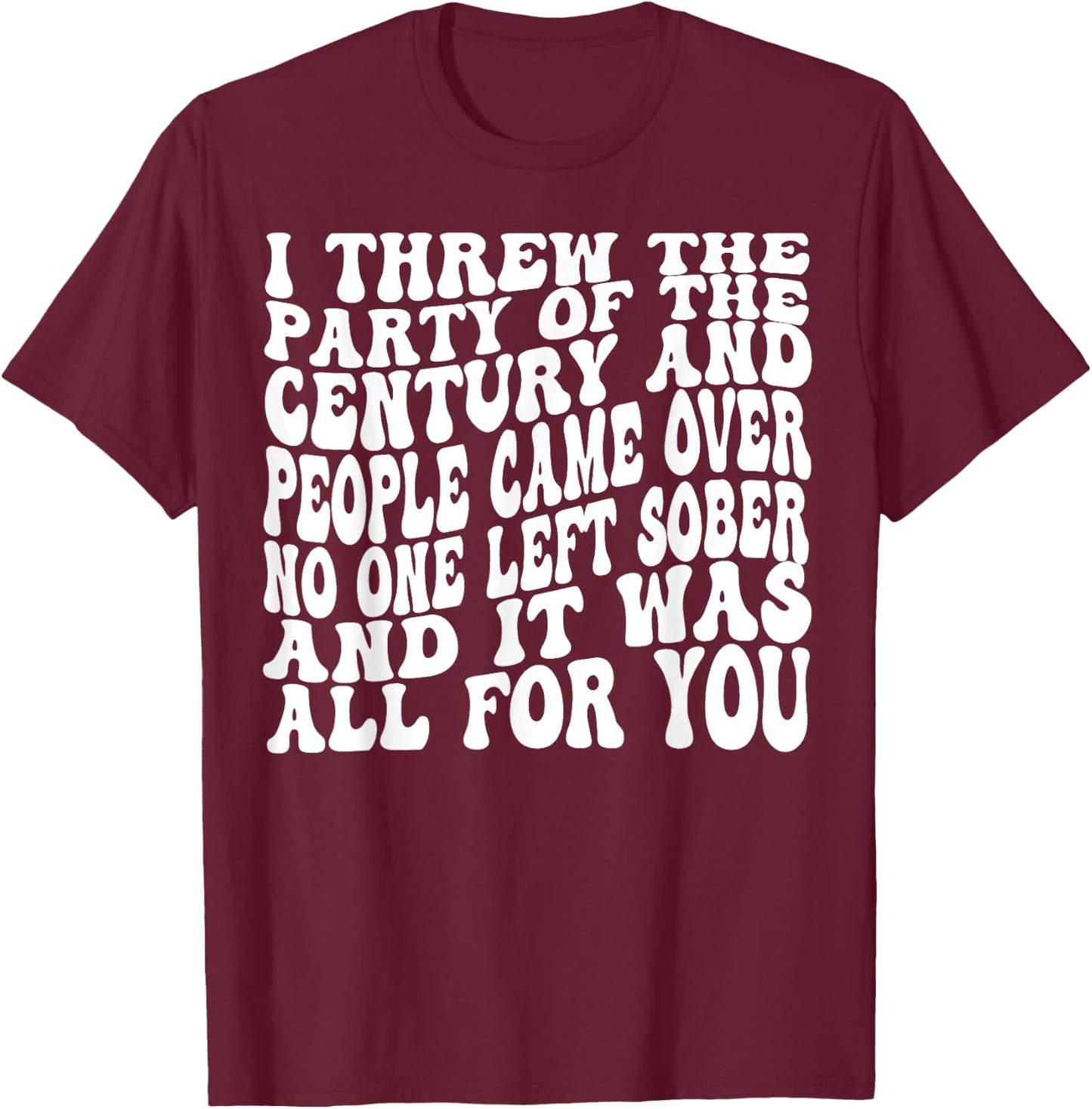 I Threw The Party Of The Century And People Came Over T-Shirt - T-Shirt | Maroon